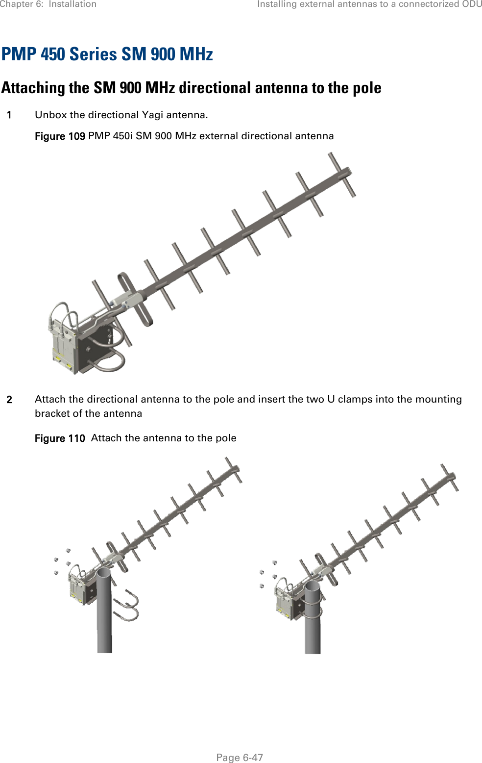 Chapter 6:  Installation Installing external antennas to a connectorized ODU   Page 6-47 PMP 450 Series SM 900 MHz Attaching the SM 900 MHz directional antenna to the pole 1 Unbox the directional Yagi antenna.  Figure 109 PMP 450i SM 900 MHz external directional antenna  2 Attach the directional antenna to the pole and insert the two U clamps into the mounting bracket of the antenna Figure 110  Attach the antenna to the pole       