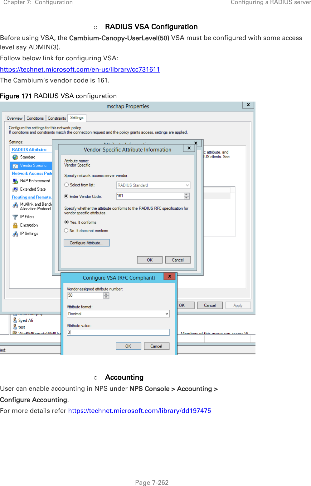 Chapter 7:  Configuration Configuring a RADIUS server   Page 7-262 o RADIUS VSA Configuration Before using VSA, the Cambium-Canopy-UserLevel(50) VSA must be configured with some access level say ADMIN(3). Follow below link for configuring VSA: https://technet.microsoft.com/en-us/library/cc731611  The Cambium’s vendor code is 161. Figure 171 RADIUS VSA configuration   o Accounting User can enable accounting in NPS under NPS Console &gt; Accounting &gt;  Configure Accounting. For more details refer https://technet.microsoft.com/library/dd197475    