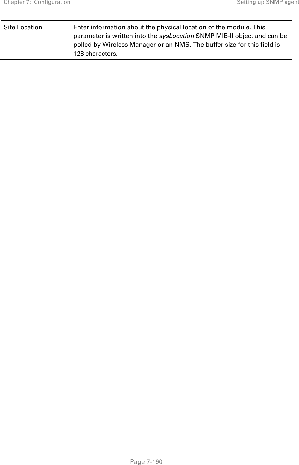 Chapter 7:  Configuration Setting up SNMP agent   Page 7-190 Site Location Enter information about the physical location of the module. This parameter is written into the sysLocation SNMP MIB-II object and can be polled by Wireless Manager or an NMS. The buffer size for this field is 128 characters.   