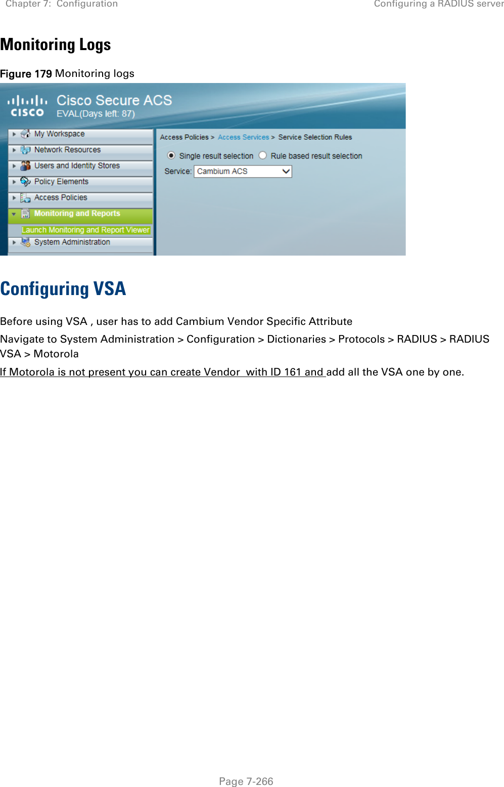 Chapter 7:  Configuration Configuring a RADIUS server   Page 7-266 Monitoring Logs Figure 179 Monitoring logs  Configuring VSA Before using VSA , user has to add Cambium Vendor Specific Attribute Navigate to System Administration &gt; Configuration &gt; Dictionaries &gt; Protocols &gt; RADIUS &gt; RADIUS VSA &gt; Motorola If Motorola is not present you can create Vendor  with ID 161 and add all the VSA one by one.   