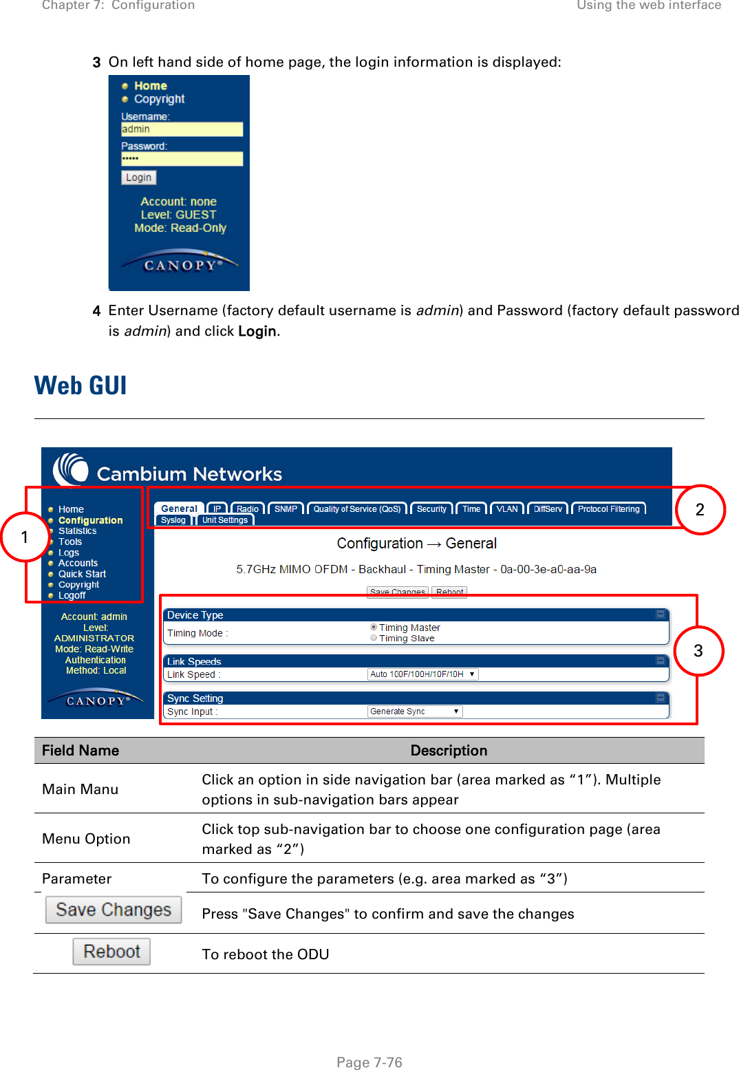 Chapter 7:  Configuration Using the web interface   Page 7-76 3 On left hand side of home page, the login information is displayed:  4 Enter Username (factory default username is admin) and Password (factory default password is admin) and click Login.  Web GUI   Field Name Description Main Manu Click an option in side navigation bar (area marked as “1”). Multiple options in sub-navigation bars appear Menu Option Click top sub-navigation bar to choose one configuration page (area marked as “2”) Parameter To configure the parameters (e.g. area marked as “3”)  Press &quot;Save Changes&quot; to confirm and save the changes  To reboot the ODU 1   1  2  3  