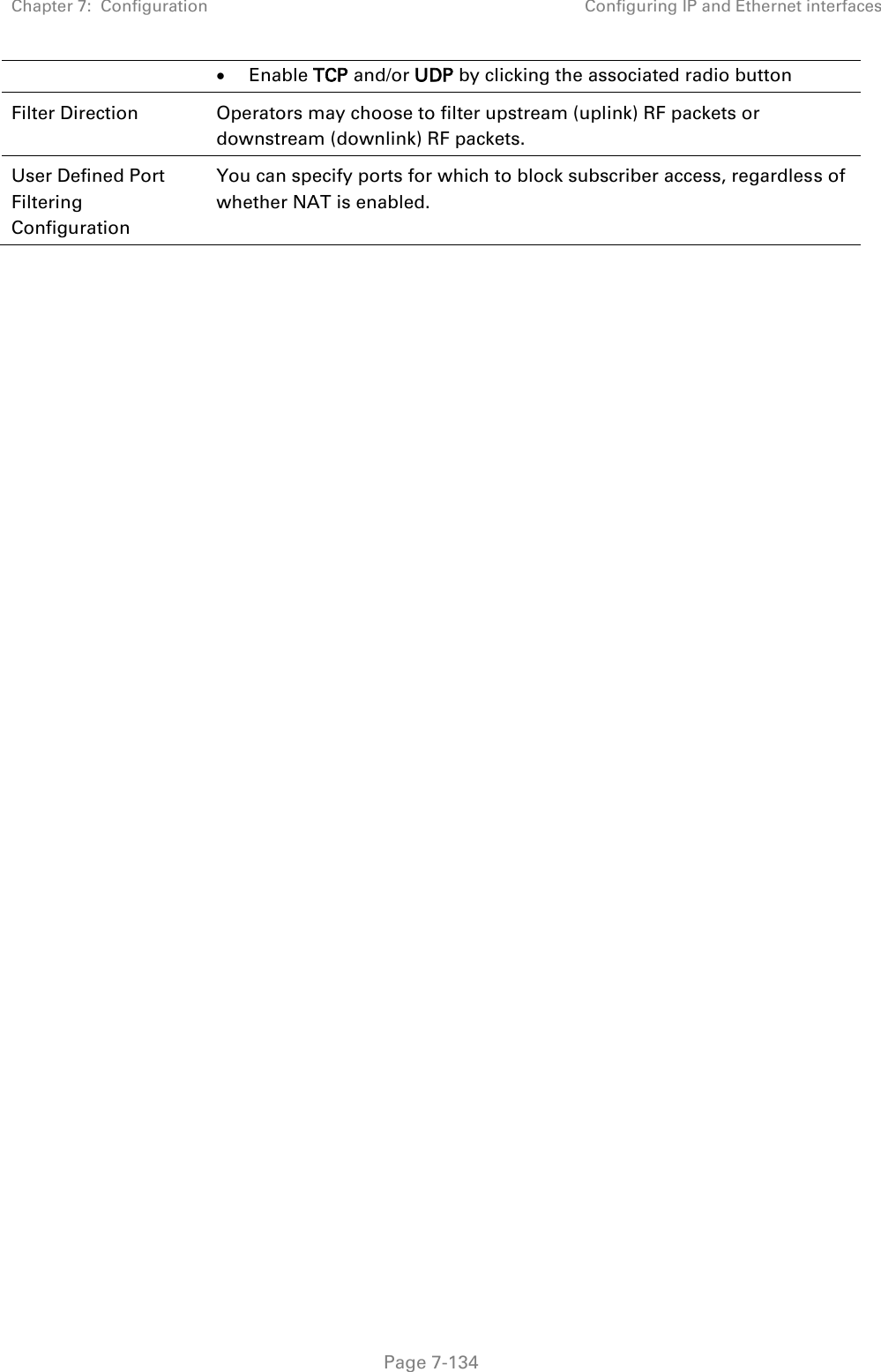 Chapter 7:  Configuration Configuring IP and Ethernet interfaces   Page 7-134  Enable TCP and/or UDP by clicking the associated radio button  Filter Direction Operators may choose to filter upstream (uplink) RF packets or downstream (downlink) RF packets. User Defined Port Filtering Configuration You can specify ports for which to block subscriber access, regardless of whether NAT is enabled.    