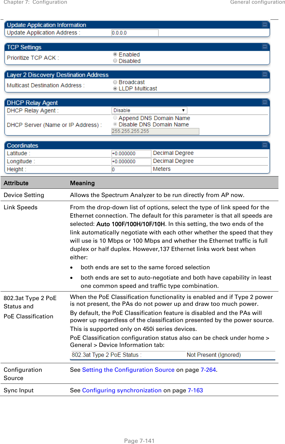 Chapter 7:  Configuration General configuration   Page 7-141  Attribute Meaning Device Setting Allows the Spectrum Analyzer to be run directly from AP now. Link Speeds  From the drop-down list of options, select the type of link speed for the Ethernet connection. The default for this parameter is that all speeds are selected: Auto 100F/100H/10F/10H. In this setting, the two ends of the link automatically negotiate with each other whether the speed that they will use is 10 Mbps or 100 Mbps and whether the Ethernet traffic is full duplex or half duplex. However,137 Ethernet links work best when either:   both ends are set to the same forced selection  both ends are set to auto-negotiate and both have capability in least one common speed and traffic type combination. 802.3at Type 2 PoE Status and PoE Classification    When the PoE Classification functionality is enabled and if Type 2 power is not present, the PAs do not power up and draw too much power. By default, the PoE Classification feature is disabled and the PAs will power up regardless of the classification presented by the power source. This is supported only on 450i series devices. PoE Classification configuration status also can be check under home &gt; General &gt; Device Information tab:  Configuration Source See Setting the Configuration Source on page 7-264.  Sync Input See Configuring synchronization on page 7-163 