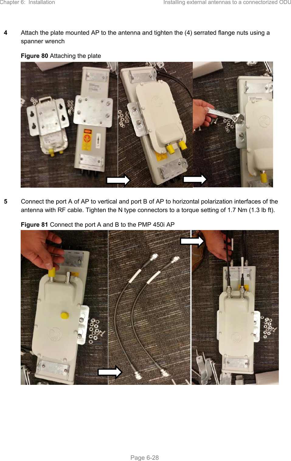 Chapter 6:  Installation  Installing external antennas to a connectorized ODU   Page 6-28 4  Attach the plate mounted AP to the antenna and tighten the (4) serrated flange nuts using a spanner wrench Figure 80 Attaching the plate  5  Connect the port A of AP to vertical and port B of AP to horizontal polarization interfaces of the antenna with RF cable. Tighten the N type connectors to a torque setting of 1.7 Nm (1.3 lb ft). Figure 81 Connect the port A and B to the PMP 450i AP 