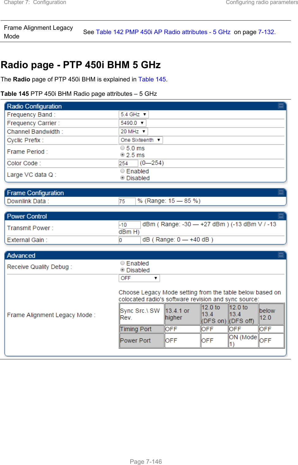 Chapter 7:  Configuration  Configuring radio parameters   Page 7-146 Frame Alignment Legacy Mode  See Table 142 PMP 450i AP Radio attributes - 5 GHz  on page 7-132.  Radio page - PTP 450i BHM 5 GHz The Radio page of PTP 450i BHM is explained in Table 145. Table 145 PTP 450i BHM Radio page attributes – 5 GHz 