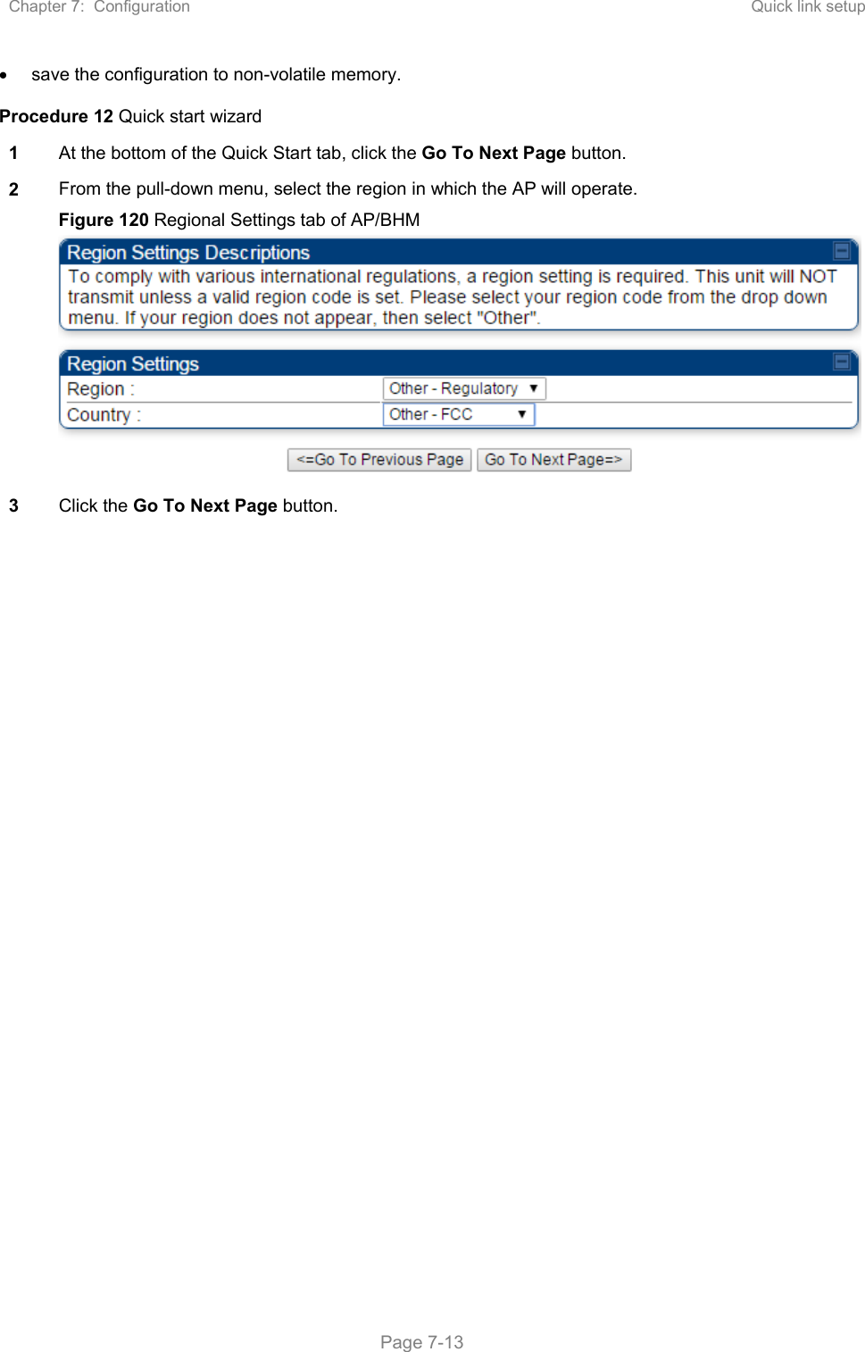 Chapter 7:  Configuration  Quick link setup   Page 7-13   save the configuration to non-volatile memory. Procedure 12 Quick start wizard 1  At the bottom of the Quick Start tab, click the Go To Next Page button. 2  From the pull-down menu, select the region in which the AP will operate. Figure 120 Regional Settings tab of AP/BHM 3  Click the Go To Next Page button. 