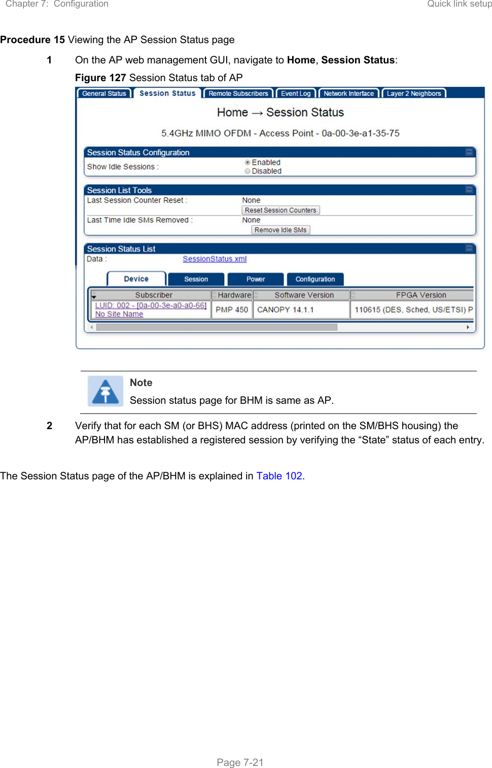 Chapter 7:  Configuration  Quick link setup   Page 7-21 Procedure 15 Viewing the AP Session Status page 1 On the AP web management GUI, navigate to Home, Session Status: Figure 127 Session Status tab of AP  Note Session status page for BHM is same as AP. 2 Verify that for each SM (or BHS) MAC address (printed on the SM/BHS housing) the AP/BHM has established a registered session by verifying the “State” status of each entry.  The Session Status page of the AP/BHM is explained in Table 102. 