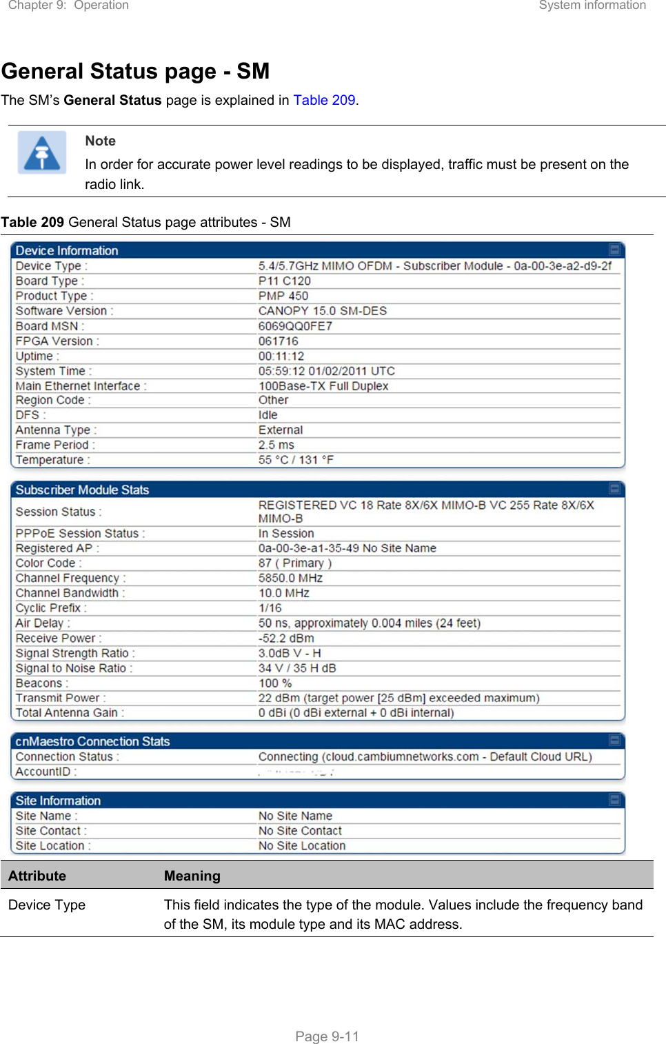 Chapter 9:  Operation  System information   Page 9-11 General Status page - SM The SM’s General Status page is explained in Table 209.   Note In order for accurate power level readings to be displayed, traffic must be present on the radio link. Table 209 General Status page attributes - SM  Attribute  Meaning Device Type   This field indicates the type of the module. Values include the frequency band of the SM, its module type and its MAC address. 