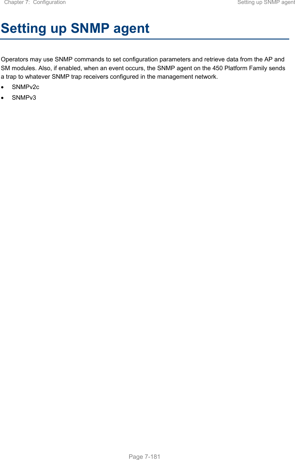 Chapter 7:  Configuration  Setting up SNMP agent   Page 7-181 Setting up SNMP agent Operators may use SNMP commands to set configuration parameters and retrieve data from the AP and SM modules. Also, if enabled, when an event occurs, the SNMP agent on the 450 Platform Family sends a trap to whatever SNMP trap receivers configured in the management network.   SNMPv2c   SNMPv3   