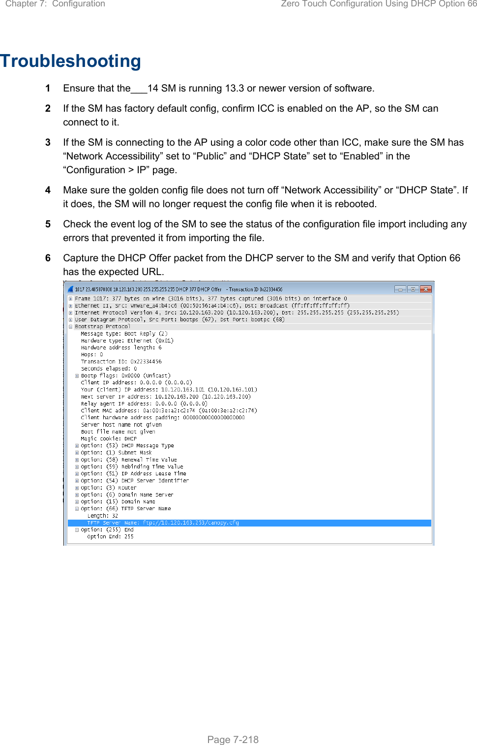 Chapter 7:  Configuration  Zero Touch Configuration Using DHCP Option 66   Page 7-218  Troubleshooting 1  Ensure that the___14 SM is running 13.3 or newer version of software. 2  If the SM has factory default config, confirm ICC is enabled on the AP, so the SM can connect to it.  3  If the SM is connecting to the AP using a color code other than ICC, make sure the SM has “Network Accessibility” set to “Public” and “DHCP State” set to “Enabled” in the “Configuration &gt; IP” page. 4  Make sure the golden config file does not turn off “Network Accessibility” or “DHCP State”. If it does, the SM will no longer request the config file when it is rebooted. 5  Check the event log of the SM to see the status of the configuration file import including any errors that prevented it from importing the file. 6  Capture the DHCP Offer packet from the DHCP server to the SM and verify that Option 66 has the expected URL.   