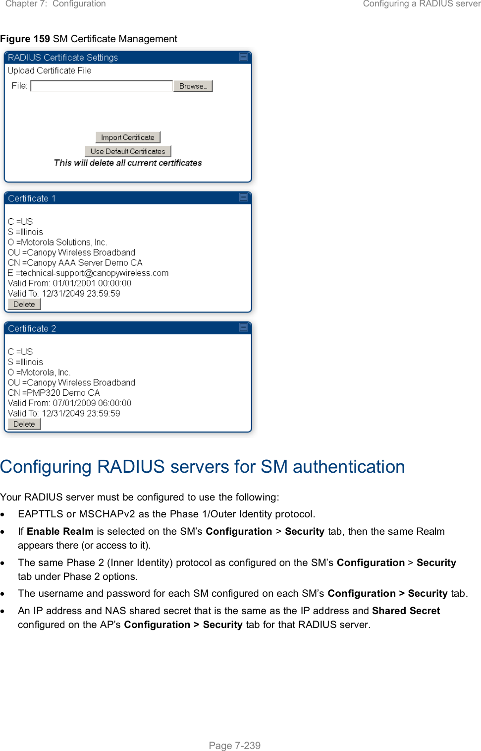 Chapter 7:  Configuration  Configuring a RADIUS server   Page 7-239 Figure 159 SM Certificate Management  Configuring RADIUS servers for SM authentication Your RADIUS server must be configured to use the following:   EAPTTLS or MSCHAPv2 as the Phase 1/Outer Identity protocol.  If Enable Realm is selected on the SM’s Configuration &gt; Security tab, then the same Realm appears there (or access to it).   The same Phase 2 (Inner Identity) protocol as configured on the SM’s Configuration &gt; Security tab under Phase 2 options.   The username and password for each SM configured on each SM’s Configuration &gt; Security tab.   An IP address and NAS shared secret that is the same as the IP address and Shared Secret configured on the AP’s Configuration &gt; Security tab for that RADIUS server. 