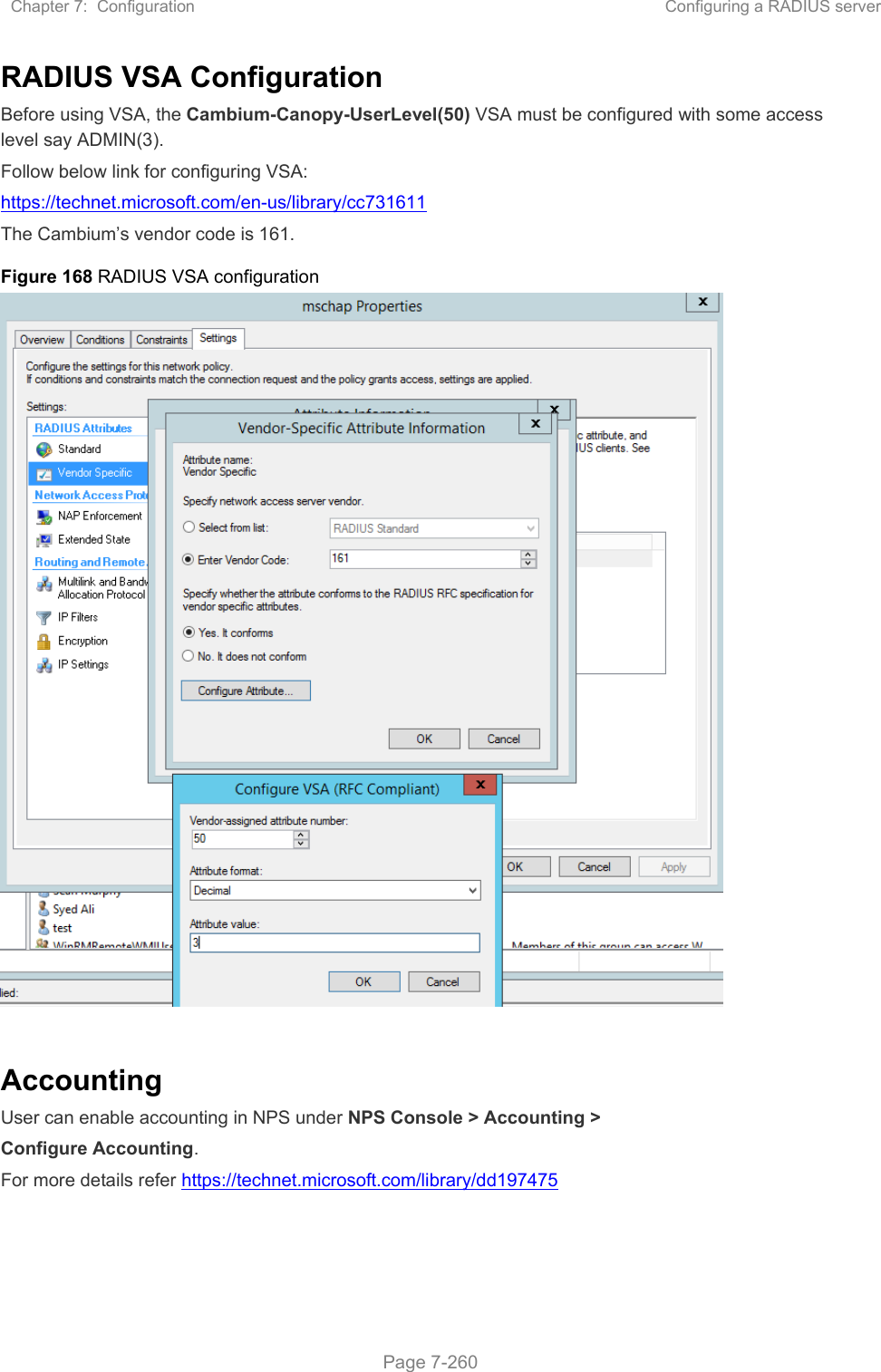 Chapter 7:  Configuration  Configuring a RADIUS server   Page 7-260 RADIUS VSA Configuration Before using VSA, the Cambium-Canopy-UserLevel(50) VSA must be configured with some access level say ADMIN(3). Follow below link for configuring VSA: https://technet.microsoft.com/en-us/library/cc731611  The Cambium’s vendor code is 161. Figure 168 RADIUS VSA configuration   Accounting User can enable accounting in NPS under NPS Console &gt; Accounting &gt;  Configure Accounting. For more details refer https://technet.microsoft.com/library/dd197475   