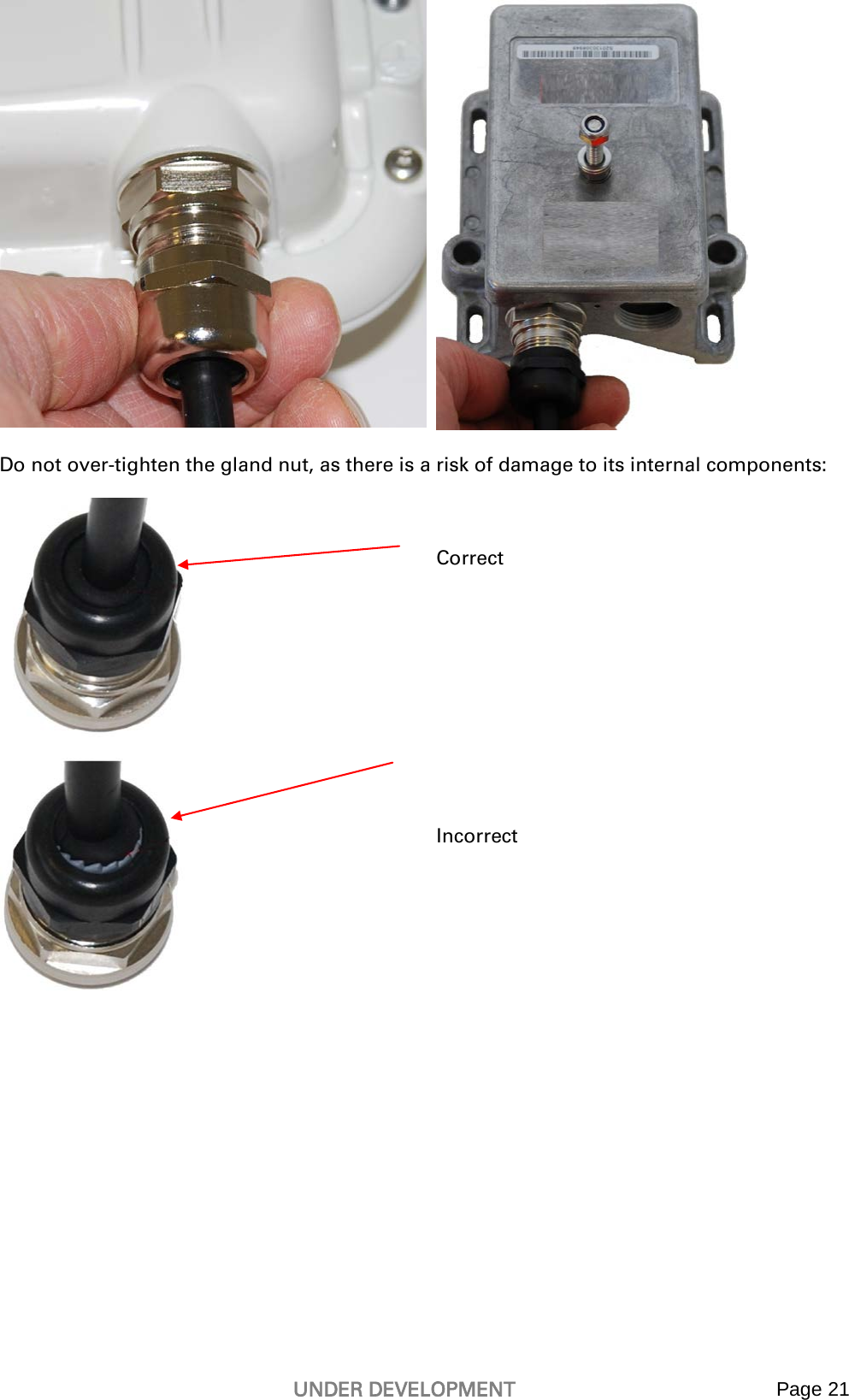   UNDER DEVELOPMENT Page 21      Do not over-tighten the gland nut, as there is a risk of damage to its internal components:    Correct      Incorrect   