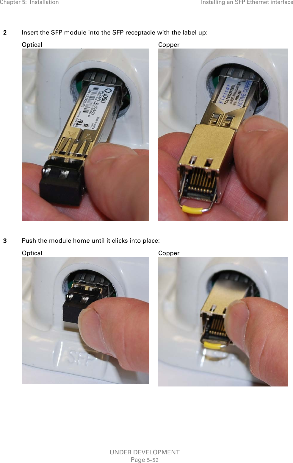Chapter 5:  Installation Installing an SFP Ethernet interface  2 Insert the SFP module into the SFP receptacle with the label up:   Optical  Copper   3 Push the module home until it clicks into place:  Optical  Copper      UNDER DEVELOPMENT Page 5-52 