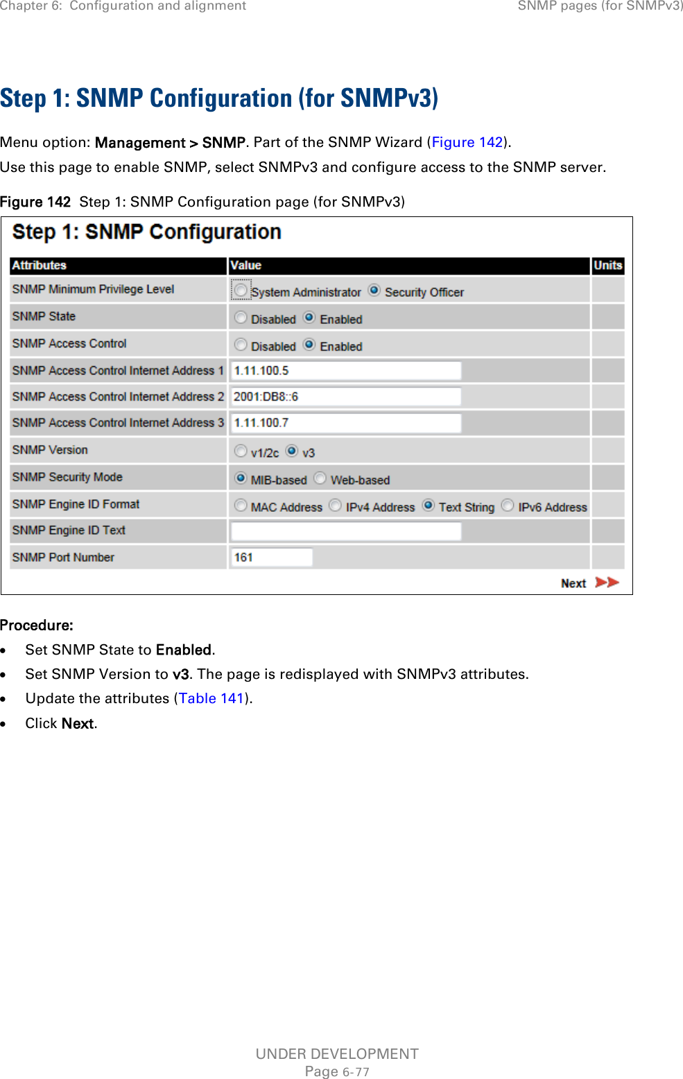 Chapter 6:  Configuration and alignment SNMP pages (for SNMPv3)  Step 1: SNMP Configuration (for SNMPv3) Menu option: Management &gt; SNMP. Part of the SNMP Wizard (Figure 142). Use this page to enable SNMP, select SNMPv3 and configure access to the SNMP server.  Figure 142  Step 1: SNMP Configuration page (for SNMPv3)  Procedure: • Set SNMP State to Enabled. • Set SNMP Version to v3. The page is redisplayed with SNMPv3 attributes. • Update the attributes (Table 141). • Click Next.     UNDER DEVELOPMENT Page 6-77 