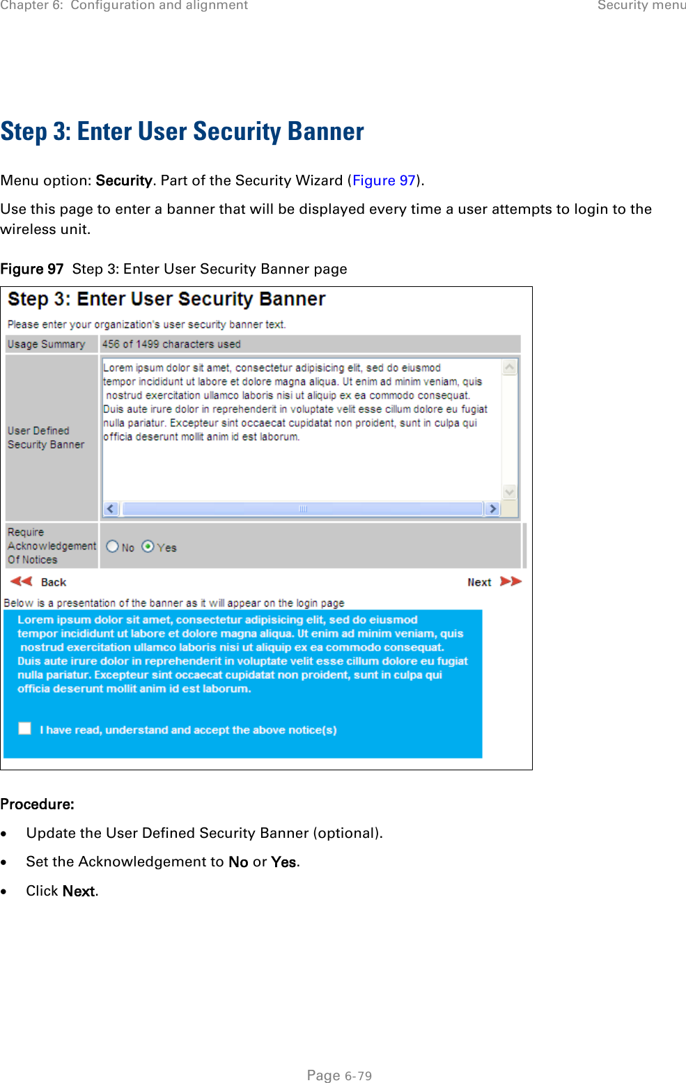 Chapter 6:  Configuration and alignment Security menu   Step 3: Enter User Security Banner Menu option: Security. Part of the Security Wizard (Figure 97). Use this page to enter a banner that will be displayed every time a user attempts to login to the wireless unit.  Figure 97  Step 3: Enter User Security Banner page  Procedure: • Update the User Defined Security Banner (optional). • Set the Acknowledgement to No or Yes. • Click Next.  Page 6-79 