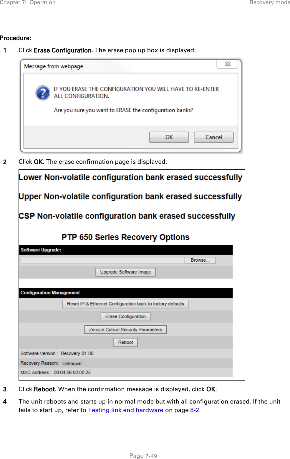 Chapter 7:  Operation Recovery mode  Procedure: 1 Click Erase Configuration. The erase pop up box is displayed:  2 Click OK. The erase confirmation page is displayed:  3 Click Reboot. When the confirmation message is displayed, click OK. 4 The unit reboots and starts up in normal mode but with all configuration erased. If the unit fails to start up, refer to Testing link end hardware on page 8-2.  Page 7-49 