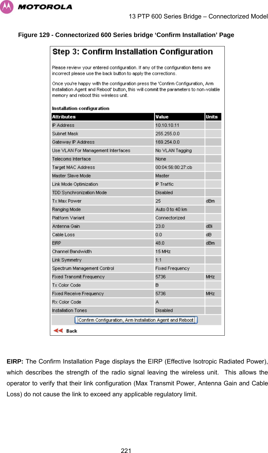    13 PTP 600 Series Bridge – Connectorized Model  221Figure 129 - Connectorized 600 Series bridge ‘Confirm Installation’ Page   EIRP: The Confirm Installation Page displays the EIRP (Effective Isotropic Radiated Power), which describes the strength of the radio signal leaving the wireless unit.  This allows the operator to verify that their link configuration (Max Transmit Power, Antenna Gain and Cable Loss) do not cause the link to exceed any applicable regulatory limit. 