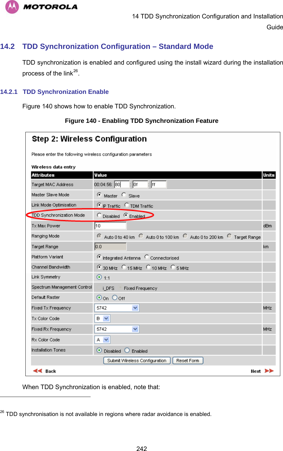  14 TDD Synchronization Configuration and Installation Guide  24214.2  TDD Synchronization Configuration – Standard Mode TDD synchronization is enabled and configured using the install wizard during the installation process of the link26.  14.2.1  TDD Synchronization Enable Figure 140 shows how to enable TDD Synchronization. Figure 140 - Enabling TDD Synchronization Feature  When TDD Synchronization is enabled, note that:                                                       26 TDD synchronisation is not available in regions where radar avoidance is enabled. 