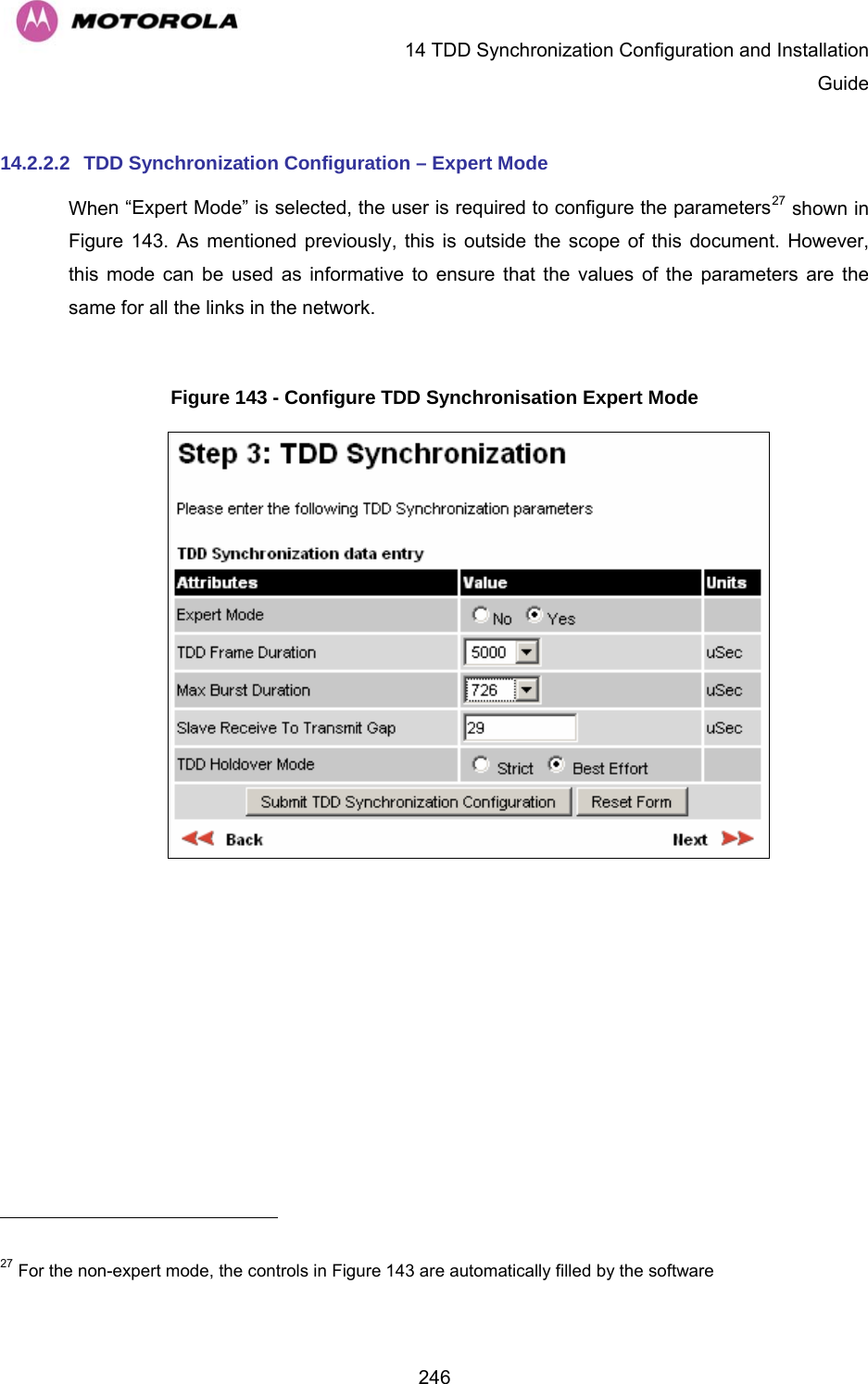   14 TDD Synchronization Configuration and Installation Guide  24614.2.2.2  TDD Synchronization Configuration – Expert Mode When “Expert Mode” is selected, the user is required to configure the parameters27 shown in Figure 143. As mentioned previously, this is outside the scope of this document. However, this mode can be used as informative to ensure that the values of the parameters are the same for all the links in the network.  Figure 143 - Configure TDD Synchronisation Expert Mode                                                         27 For the non-expert mode, the controls in Figure 143 are automatically filled by the software 