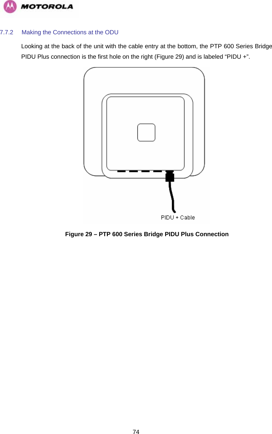   747.7.2  Making the Connections at the ODU Looking at the back of the unit with the cable entry at the bottom, the PTP 600 Series Bridge PIDU Plus connection is the first hole on the right (Figure 29) and is labeled “PIDU +”.  Figure 29 – PTP 600 Series Bridge PIDU Plus Connection 