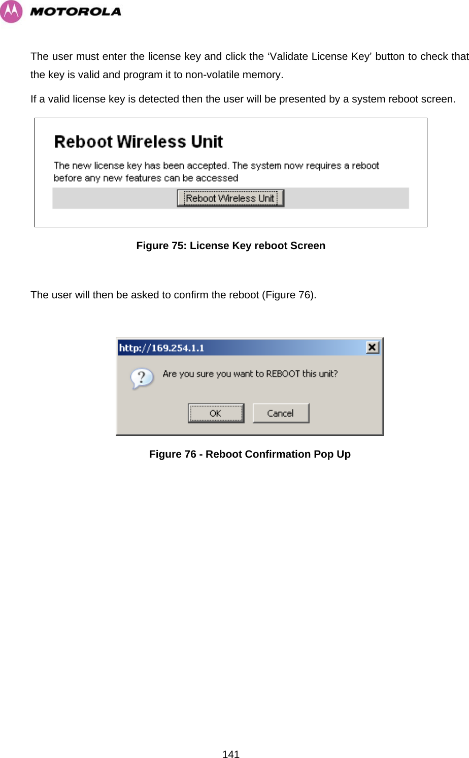  141The user must enter the license key and click the ‘Validate License Key’ button to check that the key is valid and program it to non-volatile memory. If a valid license key is detected then the user will be presented by a system reboot screen.  Figure 75: License Key reboot Screen  The user will then be asked to confirm the reboot (Figure 76).   Figure 76 - Reboot Confirmation Pop Up 