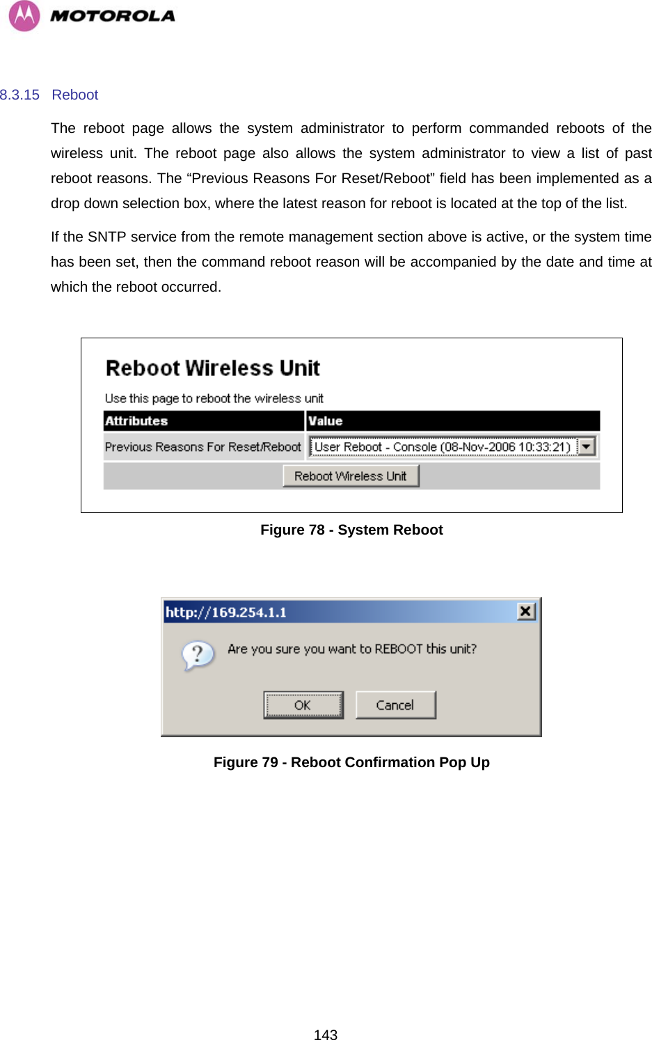   1438.3.15 Reboot  The reboot page allows the system administrator to perform commanded reboots of the wireless unit. The reboot page also allows the system administrator to view a list of past reboot reasons. The “Previous Reasons For Reset/Reboot” field has been implemented as a drop down selection box, where the latest reason for reboot is located at the top of the list. If the SNTP service from the remote management section above is active, or the system time has been set, then the command reboot reason will be accompanied by the date and time at which the reboot occurred.   Figure 78 - System Reboot   Figure 79 - Reboot Confirmation Pop Up 