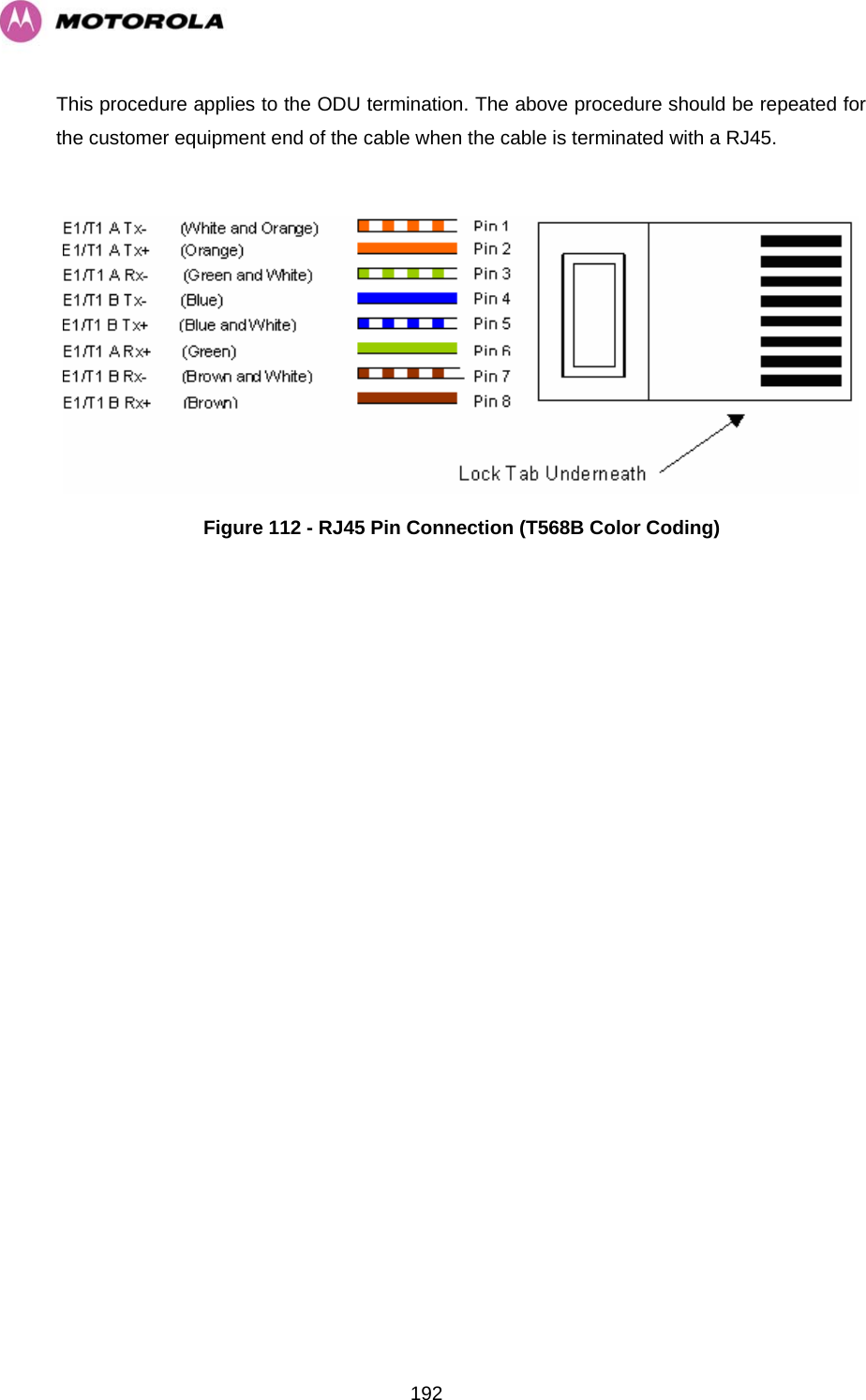   192This procedure applies to the ODU termination. The above procedure should be repeated for the customer equipment end of the cable when the cable is terminated with a RJ45.   Figure 112 - RJ45 Pin Connection (T568B Color Coding) 
