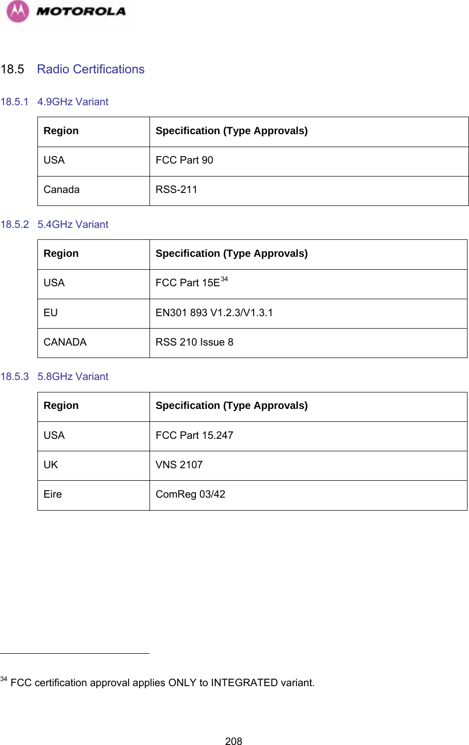   20818.5  Radio Certifications 18.5.1 4.9GHz Variant Region  Specification (Type Approvals) USA  FCC Part 90 Canada RSS-211 18.5.2 5.4GHz Variant Region  Specification (Type Approvals) USA  FCC Part 15E34EU  EN301 893 V1.2.3/V1.3.1 CANADA  RSS 210 Issue 8 18.5.3 5.8GHz Variant Region  Specification (Type Approvals) USA  FCC Part 15.247 UK VNS 2107 Eire ComReg 03/42                                                       34 FCC certification approval applies ONLY to INTEGRATED variant. 