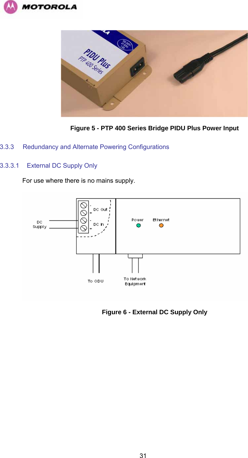  31 Figure 5 - PTP 400 Series Bridge PIDU Plus Power Input 3.3.3  Redundancy and Alternate Powering Configurations 3.3.3.1  External DC Supply Only For use where there is no mains supply.  Figure 6 - External DC Supply Only 