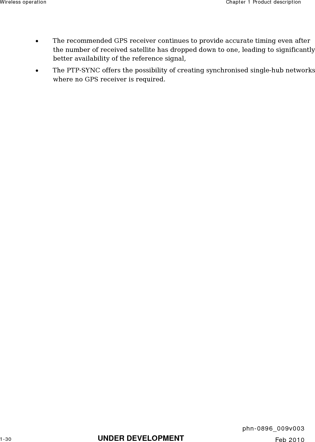 Wireless operation  Chapter 1 Product description     phn-0896_009v003 1-30 UNDER DEVELOPMENT  Feb 2010  • The recommended GPS receiver continues to provide accurate timing even after the number of received satellite has dropped down to one, leading to significantly better availability of the reference signal, • The PTP-SYNC offers the possibility of creating synchronised single-hub networks where no GPS receiver is required. 