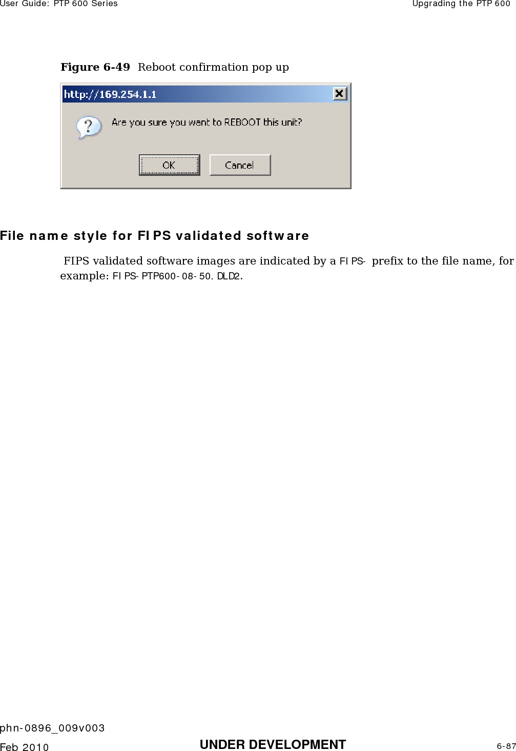User Guide: PTP 600 Series  Upgrading the PTP 600    phn-0896_009v003   Feb 2010  UNDER DEVELOPMENT  6-87  Figure 6-49  Reboot confirmation pop up   File name style for FIPS validated software  FIPS validated software images are indicated by a FIPS- prefix to the file name, for example: FIPS-PTP600-08-50.DLD2.   