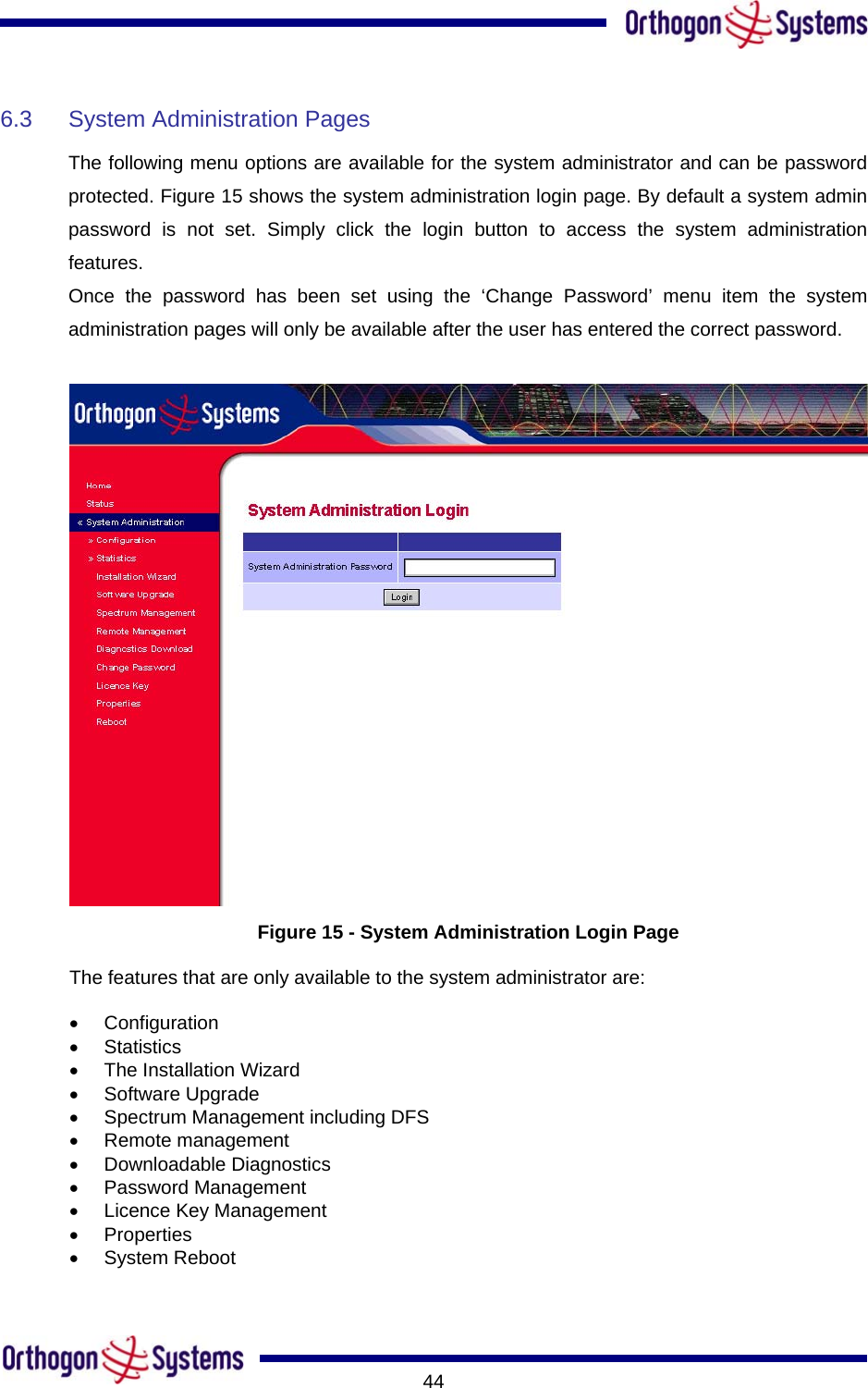       446.3  System Administration Pages  The following menu options are available for the system administrator and can be password protected. Figure 15 shows the system administration login page. By default a system admin password is not set. Simply click the login button to access the system administration features.  Once the password has been set using the ‘Change Password’ menu item the system administration pages will only be available after the user has entered the correct password.   Figure 15 - System Administration Login Page The features that are only available to the system administrator are: •  Configuration •  Statistics •  The Installation Wizard •  Software Upgrade •  Spectrum Management including DFS •  Remote management •  Downloadable Diagnostics •  Password Management •  Licence Key Management •  Properties •  System Reboot 