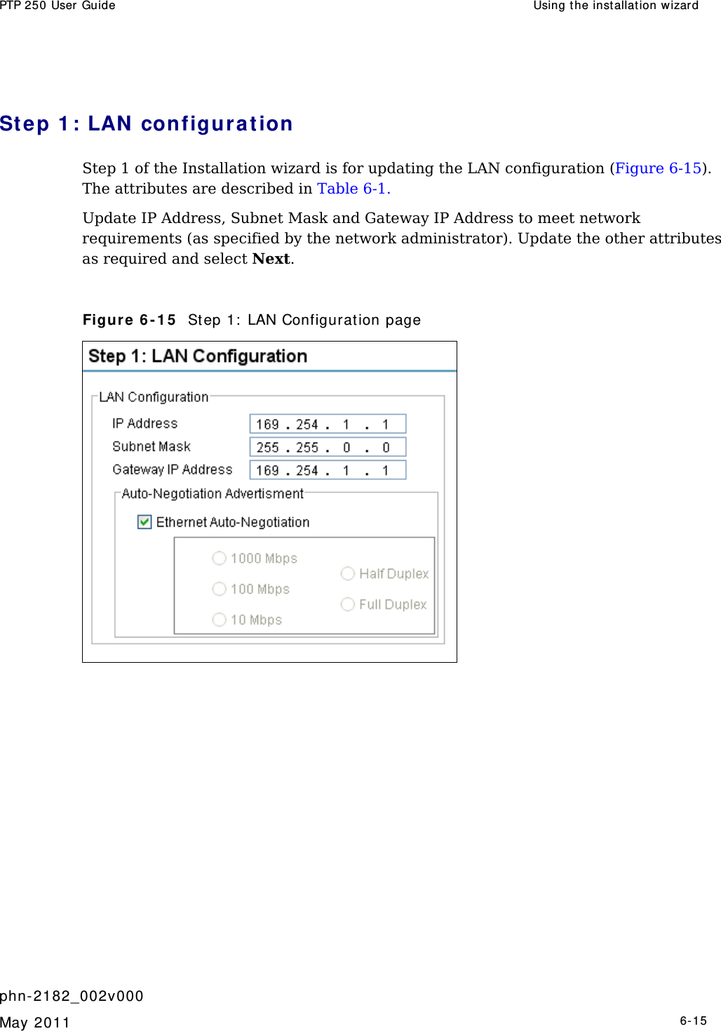 PTP 250 User Guide  Using the inst allation wizar d   phn- 2182_002v000   May 2011   6-15  Step 1 : LAN  configurat ion Step 1 of the Installation wizard is for updating the LAN configuration (Figure 6-15). The attributes are described in Table 6-1.  Update IP Address, Subnet Mask and Gateway IP Address to meet network requirements (as specified by the network administrator). Update the other attributes as required and select Next.  Figure 6 - 1 5   St ep 1:  LAN Configuration page  