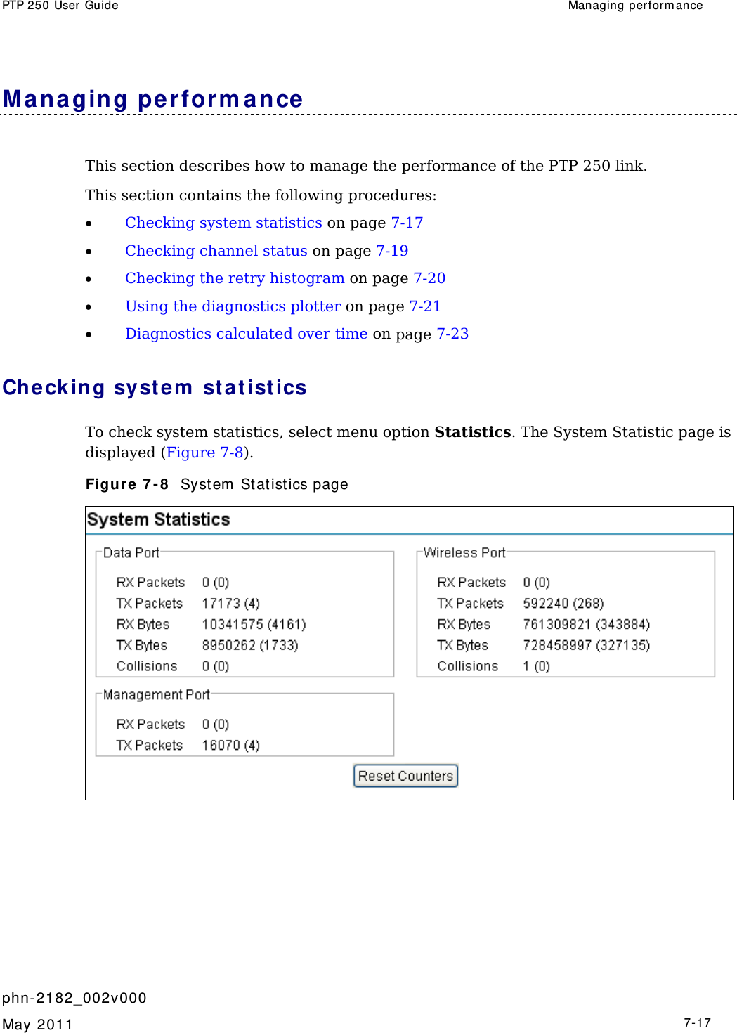 PTP 250 User Guide  Managing perform ance   phn- 2182_002v000   May 2011   7-17  Mana ging perform ance This section describes how to manage the performance of the PTP 250 link.  This section contains the following procedures: • Checking system statistics on page 7-17 • Checking channel status on page 7-19 • Checking the retry histogram on page 7-20 • Using the diagnostics plotter on page 7-21 • Diagnostics calculated over time on page 7-23 Che cking syst e m  sta t ist ics  To check system statistics, select menu option Statistics. The System Statistic page is displayed (Figure 7-8). Figure 7 - 8   Syst em  Statist ics page  