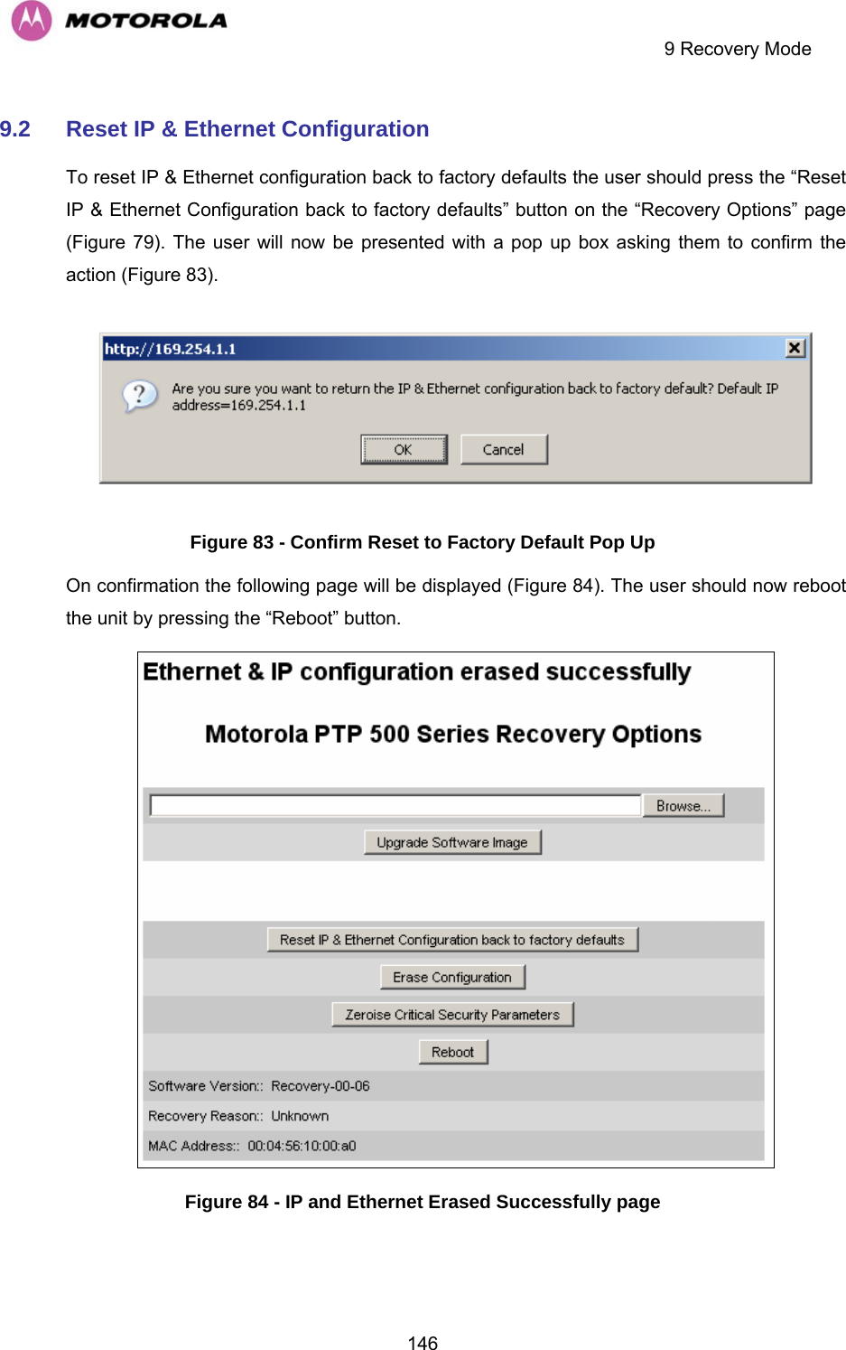     9 Recovery Mode  1469.2  Reset IP &amp; Ethernet Configuration To reset IP &amp; Ethernet configuration back to factory defaults the user should press the “Reset IP &amp; Ethernet Configuration back to factory defaults” button on the “Recovery Options” page (Figure 79). The user will now be presented with a pop up box asking them to confirm the action (Figure 83).  Figure 83 - Confirm Reset to Factory Default Pop Up On confirmation the following page will be displayed (Figure 84). The user should now reboot the unit by pressing the “Reboot” button.  Figure 84 - IP and Ethernet Erased Successfully page 