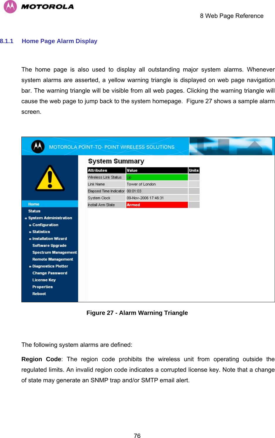     8 Web Page Reference  768.1.1  Home Page Alarm Display  The home page is also used to display all outstanding major system alarms. Whenever system alarms are asserted, a yellow warning triangle is displayed on web page navigation bar. The warning triangle will be visible from all web pages. Clicking the warning triangle will cause the web page to jump back to the system homepage.  Figure 27 shows a sample alarm screen.   Figure 27 - Alarm Warning Triangle  The following system alarms are defined:  Region Code: The region code prohibits the wireless unit from operating outside the regulated limits. An invalid region code indicates a corrupted license key. Note that a change of state may generate an SNMP trap and/or SMTP email alert. 