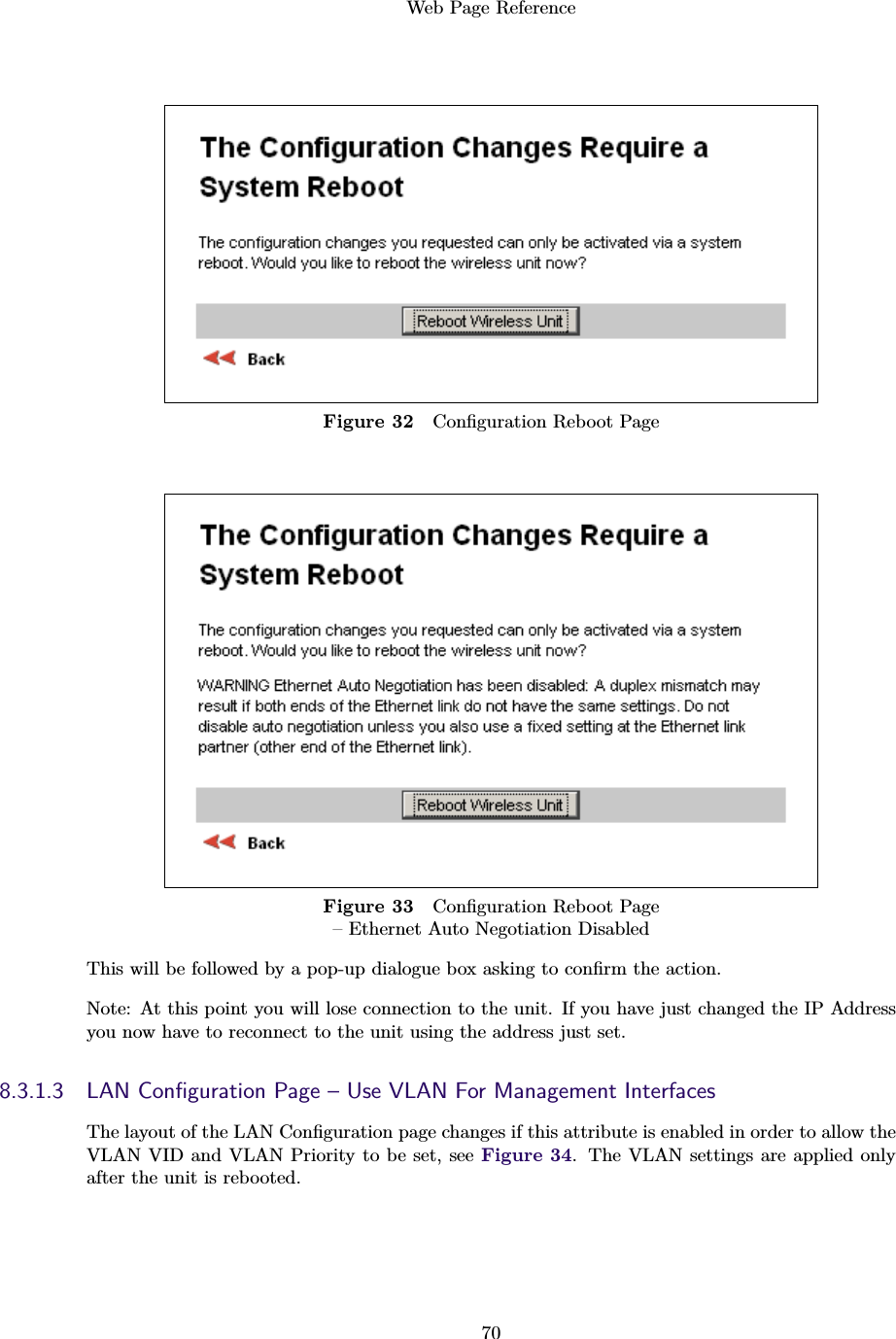 Web Page Reference70Figure 32 Conﬁguration Reboot PageFigure 33 Conﬁguration Reboot Page– Ethernet Auto Negotiation DisabledThis will be followed by a pop-up dialogue box asking to conﬁrm the action.Note: At this point you will lose connection to the unit. If you have just changed the IP Addressyou now have to reconnect to the unit using the address just set.8.3.1.3 LAN Conﬁguration Page – Use VLAN For Management InterfacesThe layout of the LAN Conﬁguration page changes if this attribute is enabled in order to allow theVLAN VID and VLAN Priority to be set, see Figure 34. The VLAN settings are applied onlyafter the unit is rebooted.