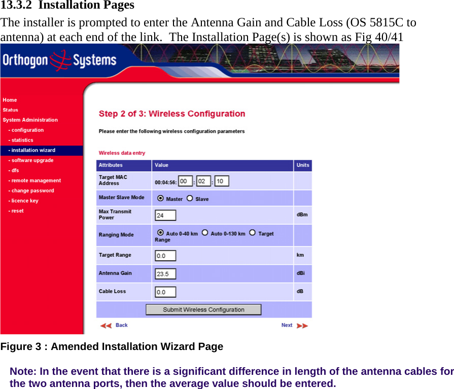  13.3.2 Installation Pages The installer is prompted to enter the Antenna Gain and Cable Loss (OS 5815C to antenna) at each end of the link.  The Installation Page(s) is shown as Fig 40/41  Figure 3 : Amended Installation Wizard Page Note: In the event that there is a significant difference in length of the antenna cables for the two antenna ports, then the average value should be entered. 