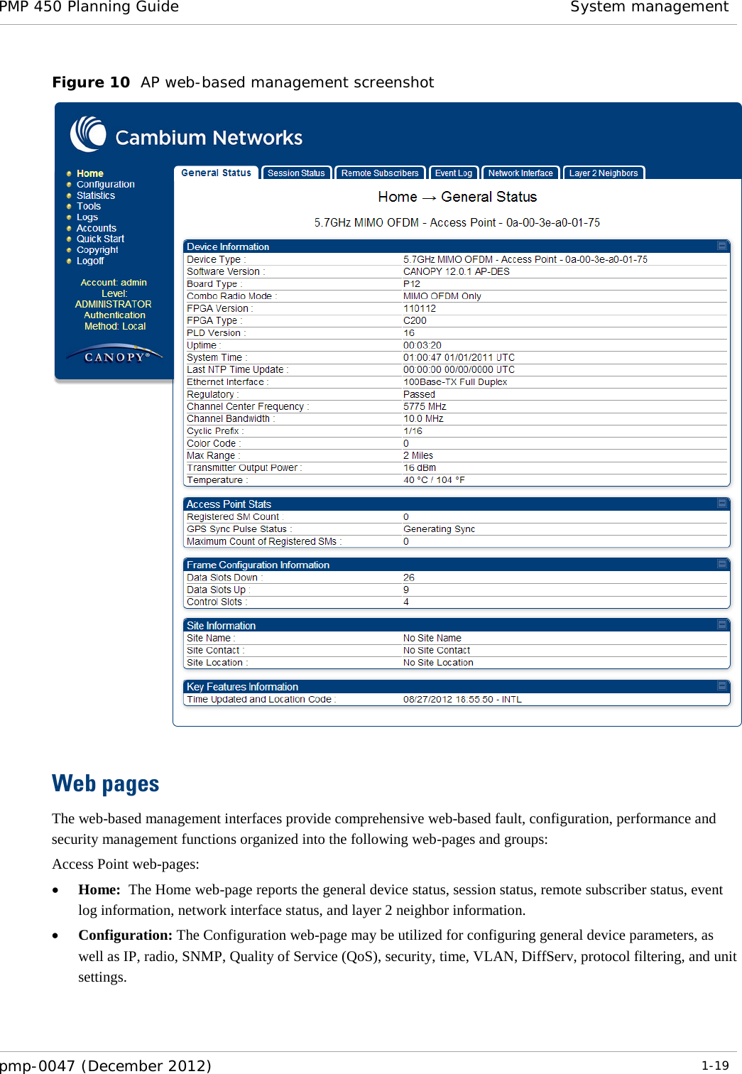 PMP 450 Planning Guide System management  pmp-0047 (December 2012)  1-19  Figure 10  AP web-based management screenshot   Web pages The web-based management interfaces provide comprehensive web-based fault, configuration, performance and security management functions organized into the following web-pages and groups: Access Point web-pages: • Home:  The Home web-page reports the general device status, session status, remote subscriber status, event log information, network interface status, and layer 2 neighbor information. • Configuration: The Configuration web-page may be utilized for configuring general device parameters, as well as IP, radio, SNMP, Quality of Service (QoS), security, time, VLAN, DiffServ, protocol filtering, and unit settings. 