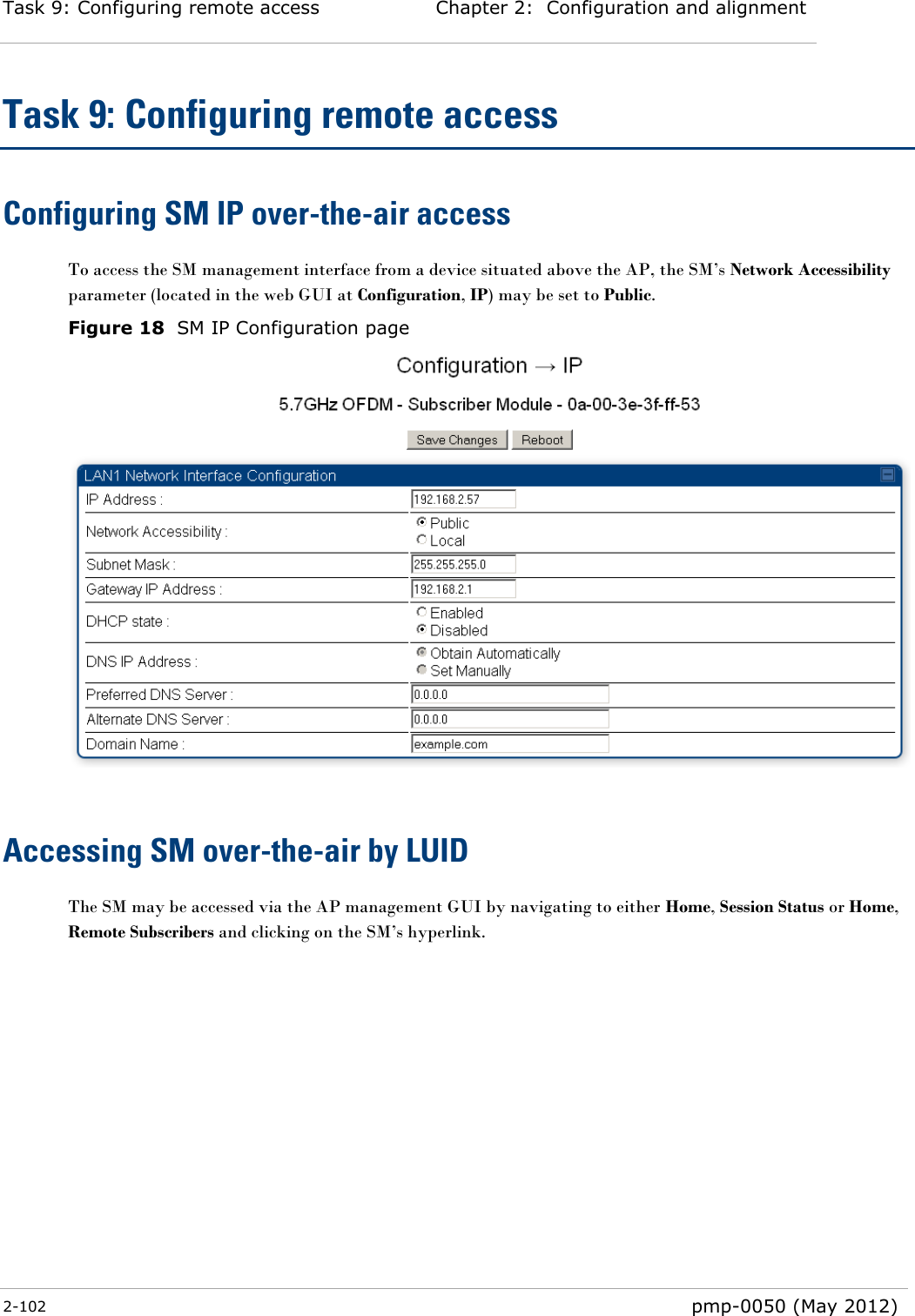 Task 9: Configuring remote access Chapter 2:  Configuration and alignment  2-102  pmp-0050 (May 2012)  Task 9: Configuring remote access Configuring SM IP over-the-air access To access the SM management interface from a device situated above the AP, the SM‘s Network Accessibility parameter (located in the web GUI at Configuration, IP) may be set to Public. Figure 18  SM IP Configuration page   Accessing SM over-the-air by LUID The SM may be accessed via the AP management GUI by navigating to either Home, Session Status or Home, Remote Subscribers and clicking on the SM‘s hyperlink.  