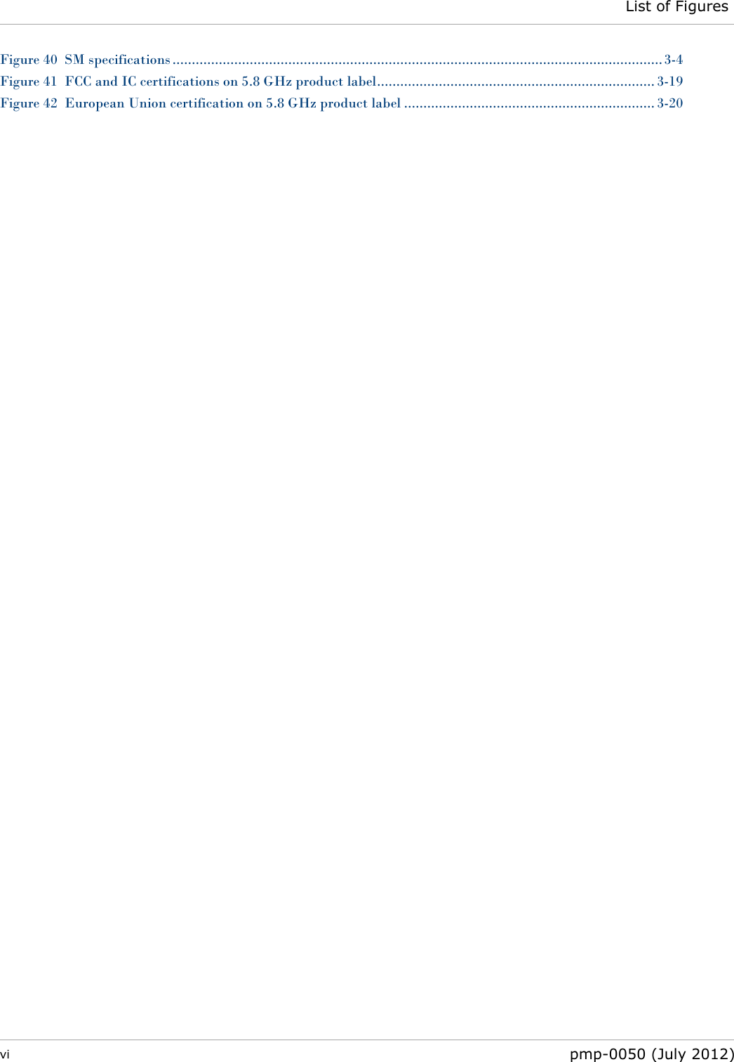  List of Figures  vi  pmp-0050 (July 2012)  Figure 40  SM specifications ............................................................................................................................... 3-4 Figure 41  FCC and IC certifications on 5.8 GHz product label........................................................................ 3-19 Figure 42  European Union certification on 5.8 GHz product label ................................................................. 3-20 