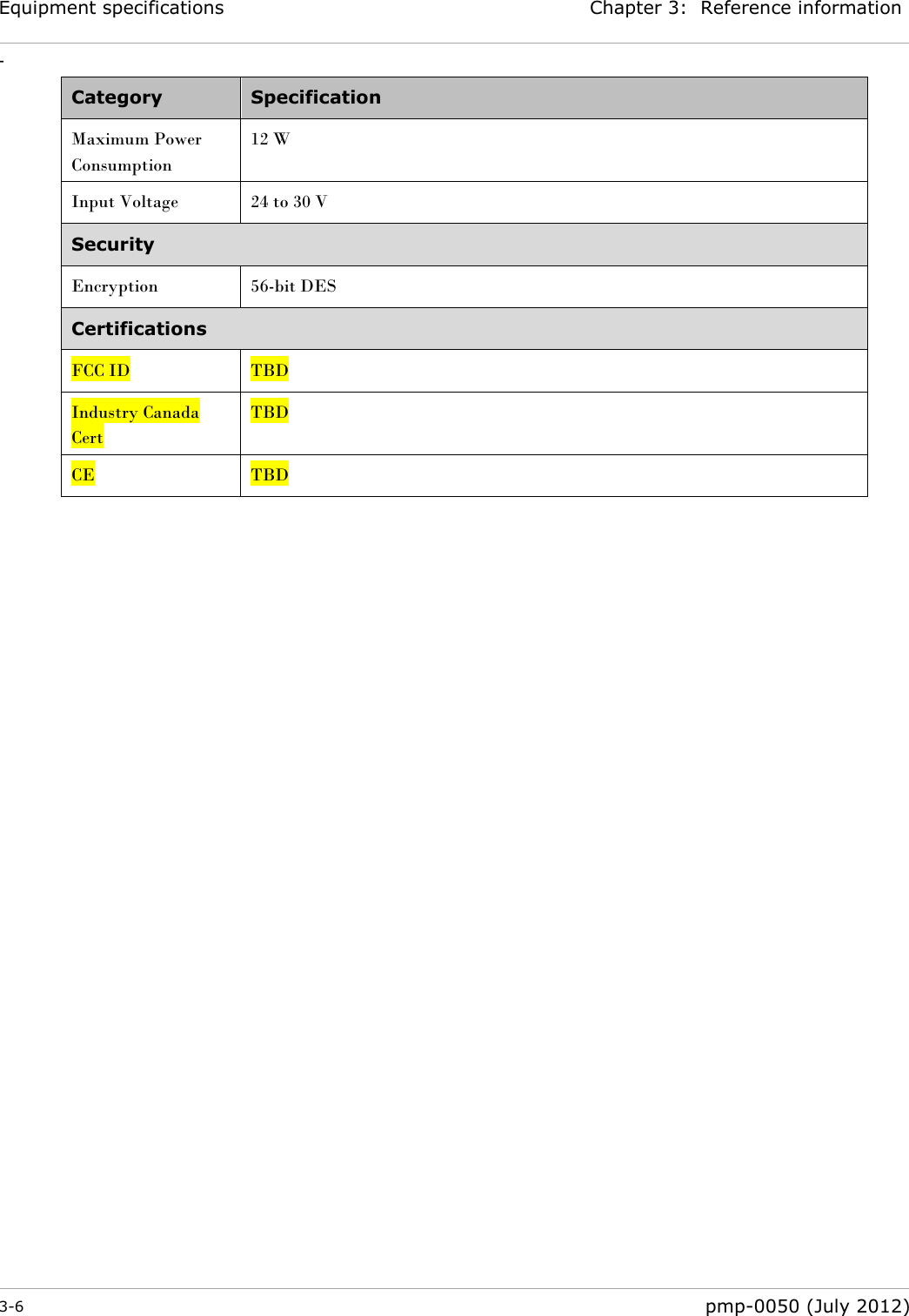 Equipment specifications Chapter 3:  Reference information - 3-6  pmp-0050 (July 2012)  Category Specification Maximum Power Consumption 12 W Input Voltage 24 to 30 V Security Encryption 56-bit DES Certifications FCC ID TBD Industry Canada Cert TBD CE TBD   