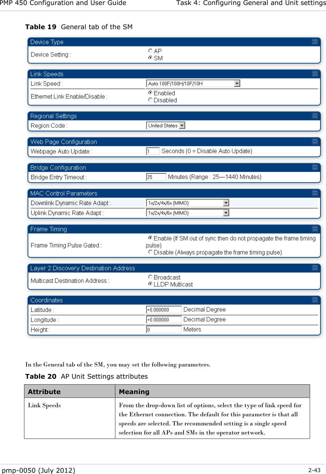 PMP 450 Configuration and User Guide Task 4: Configuring General and Unit settings  pmp-0050 (July 2012)  2-43  Table 19  General tab of the SM   In the General tab of the SM, you may set the following parameters. Table 20  AP Unit Settings attributes Attribute Meaning Link Speeds From the drop-down list of options, select the type of link speed for the Ethernet connection. The default for this parameter is that all speeds are selected. The recommended setting is a single speed selection for all APs and SMs in the operator network. 