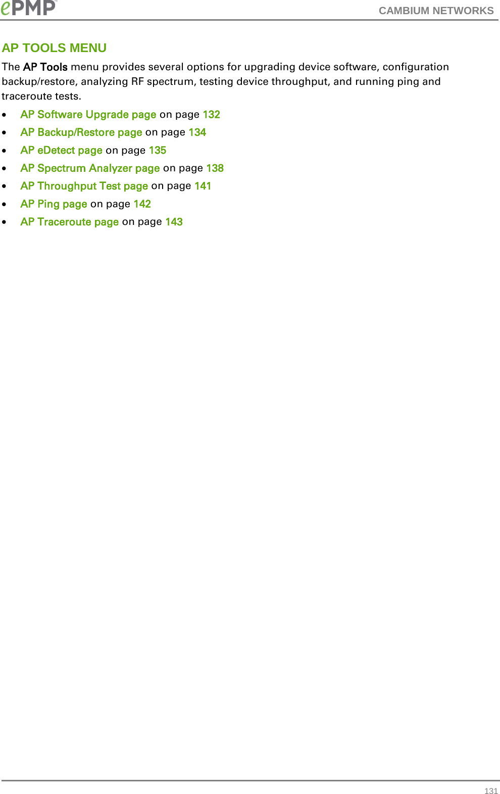 CAMBIUM NETWORKS  AP TOOLS MENU The AP Tools menu provides several options for upgrading device software, configuration backup/restore, analyzing RF spectrum, testing device throughput, and running ping and traceroute tests. • AP Software Upgrade page on page 132 • AP Backup/Restore page on page 134 • AP eDetect page on page 135 • AP Spectrum Analyzer page on page 138 • AP Throughput Test page on page 141 • AP Ping page on page 142 • AP Traceroute page on page 143    131 