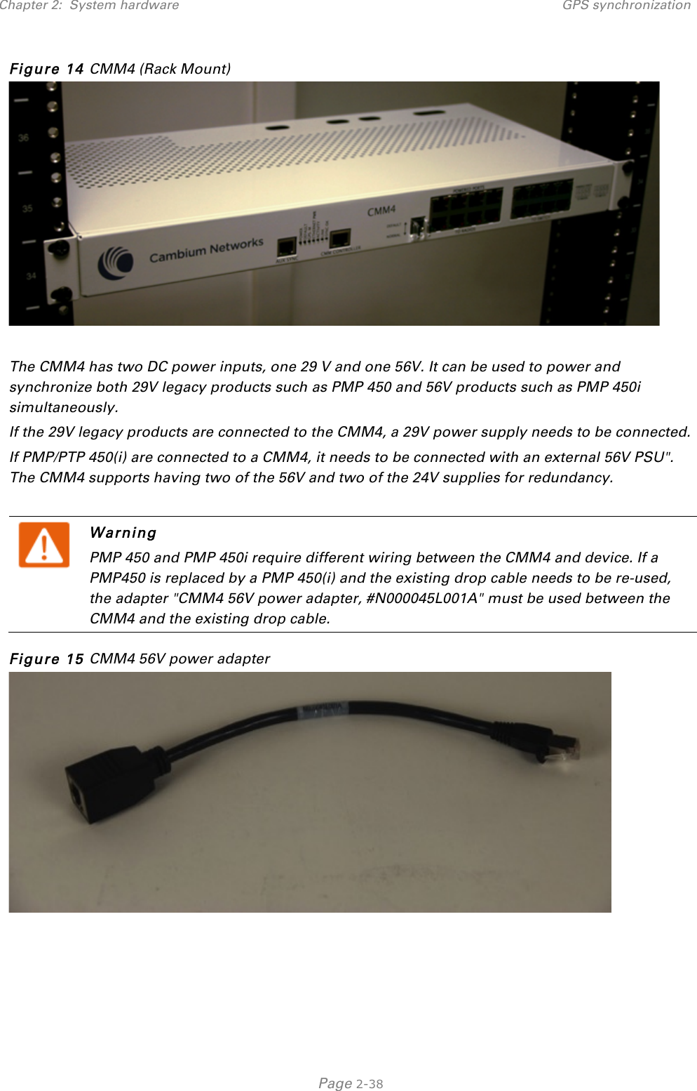 Chapter 2:  System hardware GPS synchronization   Page 2-38 Figure 14 CMM4 (Rack Mount)   The CMM4 has two DC power inputs, one 29 V and one 56V. It can be used to power and synchronize both 29V legacy products such as PMP 450 and 56V products such as PMP 450i simultaneously. If the 29V legacy products are connected to the CMM4, a 29V power supply needs to be connected.  If PMP/PTP 450(i) are connected to a CMM4, it needs to be connected with an external 56V PSU&quot;. The CMM4 supports having two of the 56V and two of the 24V supplies for redundancy.   Warning PMP 450 and PMP 450i require different wiring between the CMM4 and device. If a PMP450 is replaced by a PMP 450(i) and the existing drop cable needs to be re-used, the adapter &quot;CMM4 56V power adapter, #N000045L001A&quot; must be used between the CMM4 and the existing drop cable. Figure 15 CMM4 56V power adapter   
