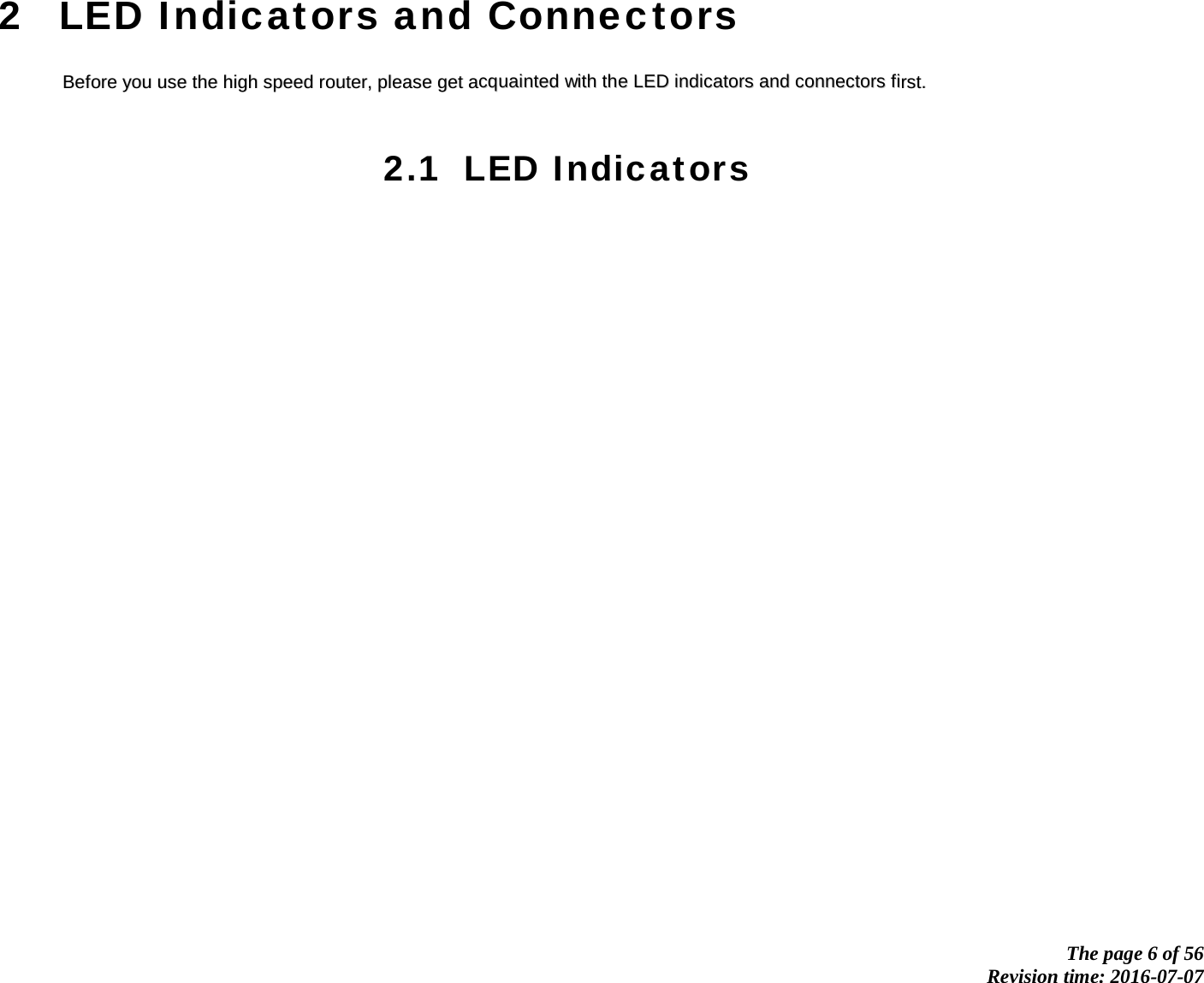            The page 6 of 56 Revision time: 2016-07-07       2 LED Indicators and Connectors BBeeffoorree  yyoouu  uussee  tthhee  hhiigghh  ssppeeeedd  rroouutteerr,,  pplleeaassee  ggeett  aaccqquuaaiinntteedd  wwiitthh  tthhee  LLEEDD  iinnddiiccaattoorrss  aanndd  ccoonnnneeccttoorrss  ffiirrsstt..    2.1 LED Indicators    
