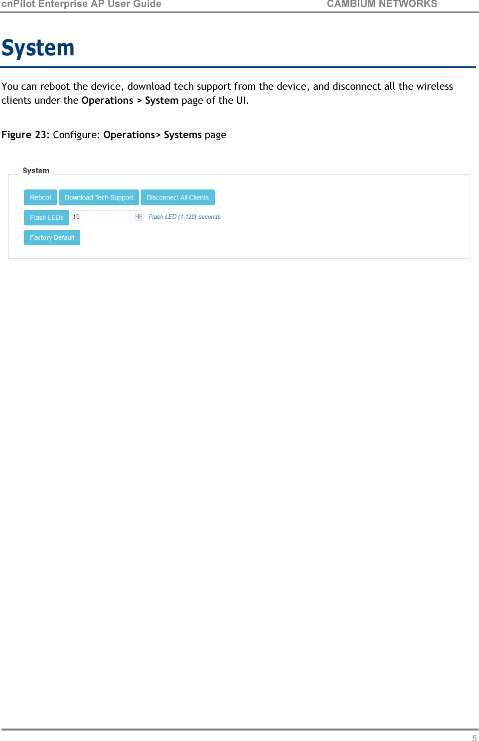 59 cnPilot Enterprise AP User Guide CAMBIUM NETWORKS    System  You can reboot the device, download tech support from the device, and disconnect all the wireless clients under the Operations &gt; System page of the UI.  Figure 23: Configure: Operations&gt; Systems page   