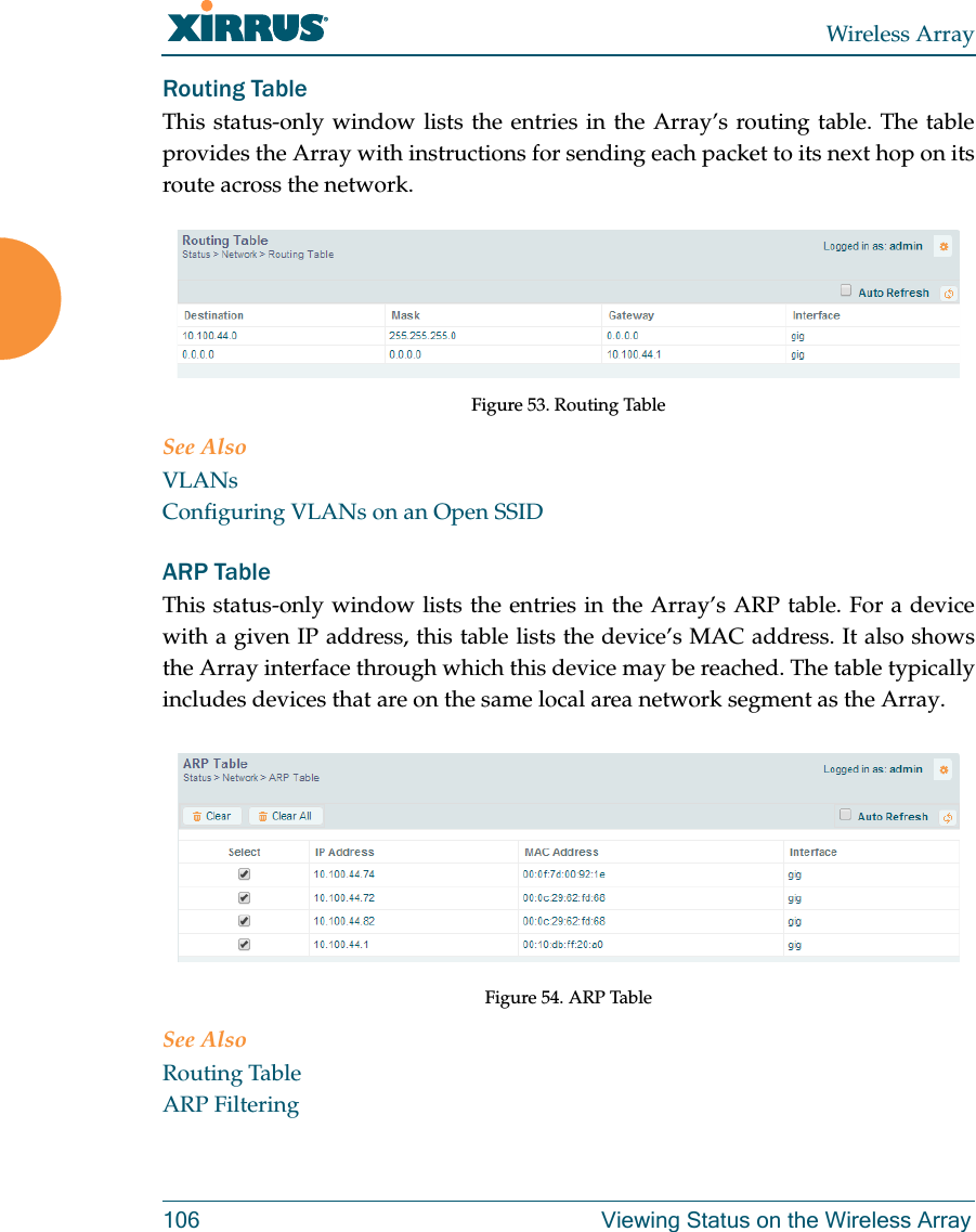 Wireless Array106 Viewing Status on the Wireless ArrayRouting Table This status-only window lists the entries in the Array’s routing table. The table provides the Array with instructions for sending each packet to its next hop on its route across the network.  Figure 53. Routing Table See AlsoVLANsConfiguring VLANs on an Open SSIDARP Table This status-only window lists the entries in the Array’s ARP table. For a device with a given IP address, this table lists the device’s MAC address. It also shows the Array interface through which this device may be reached. The table typically includes devices that are on the same local area network segment as the Array.  Figure 54. ARP Table See AlsoRouting TableARP Filtering