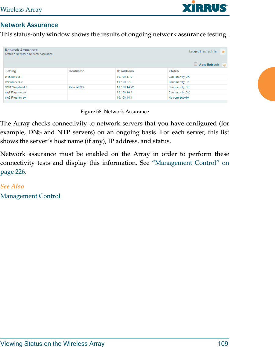 Wireless ArrayViewing Status on the Wireless Array 109Network AssuranceThis status-only window shows the results of ongoing network assurance testing. Figure 58. Network AssuranceThe Array checks connectivity to network servers that you have configured (for example, DNS and NTP servers) on an ongoing basis. For each server, this list shows the server’s host name (if any), IP address, and status. Network assurance must be enabled on the Array in order to perform these connectivity tests and display this information. See “Management Control” on page 226.See AlsoManagement Control